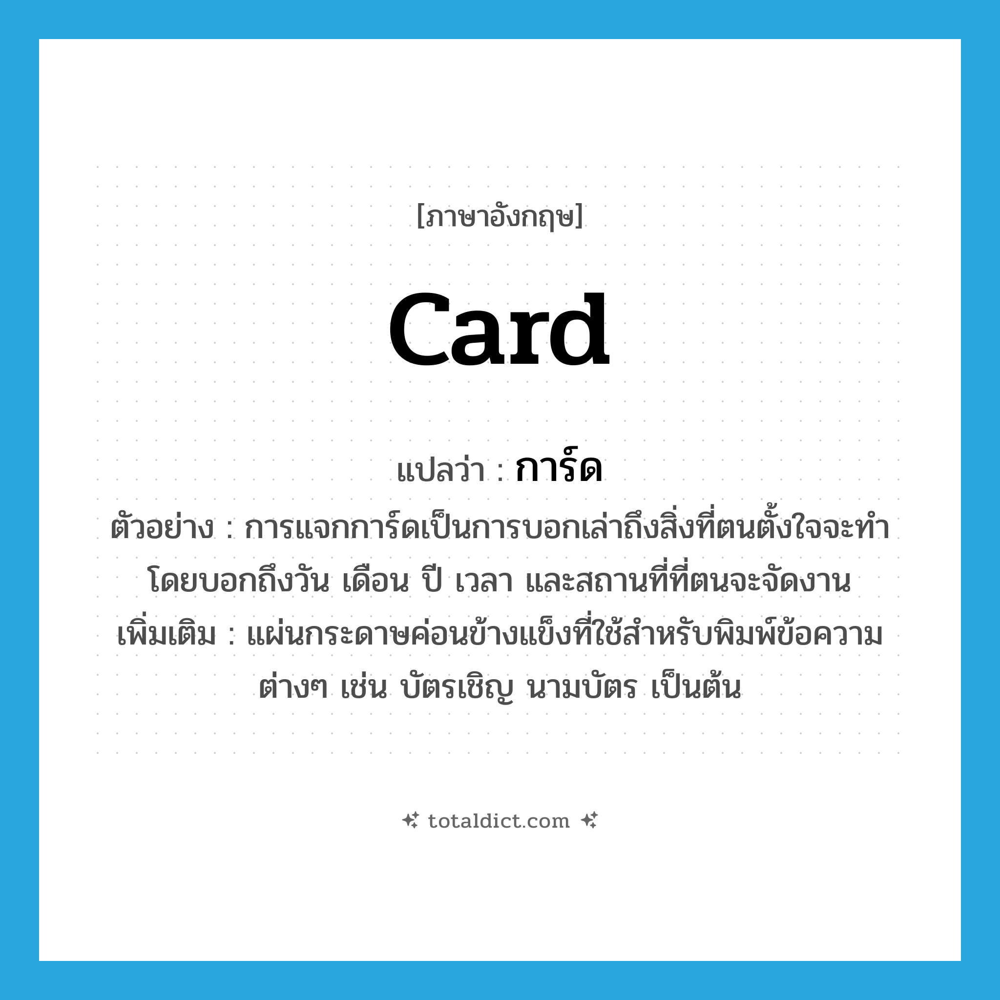 card แปลว่า?, คำศัพท์ภาษาอังกฤษ card แปลว่า การ์ด ประเภท N ตัวอย่าง การแจกการ์ดเป็นการบอกเล่าถึงสิ่งที่ตนตั้งใจจะทำ โดยบอกถึงวัน เดือน ปี เวลา และสถานที่ที่ตนจะจัดงาน เพิ่มเติม แผ่นกระดาษค่อนข้างแข็งที่ใช้สำหรับพิมพ์ข้อความต่างๆ เช่น บัตรเชิญ นามบัตร เป็นต้น หมวด N