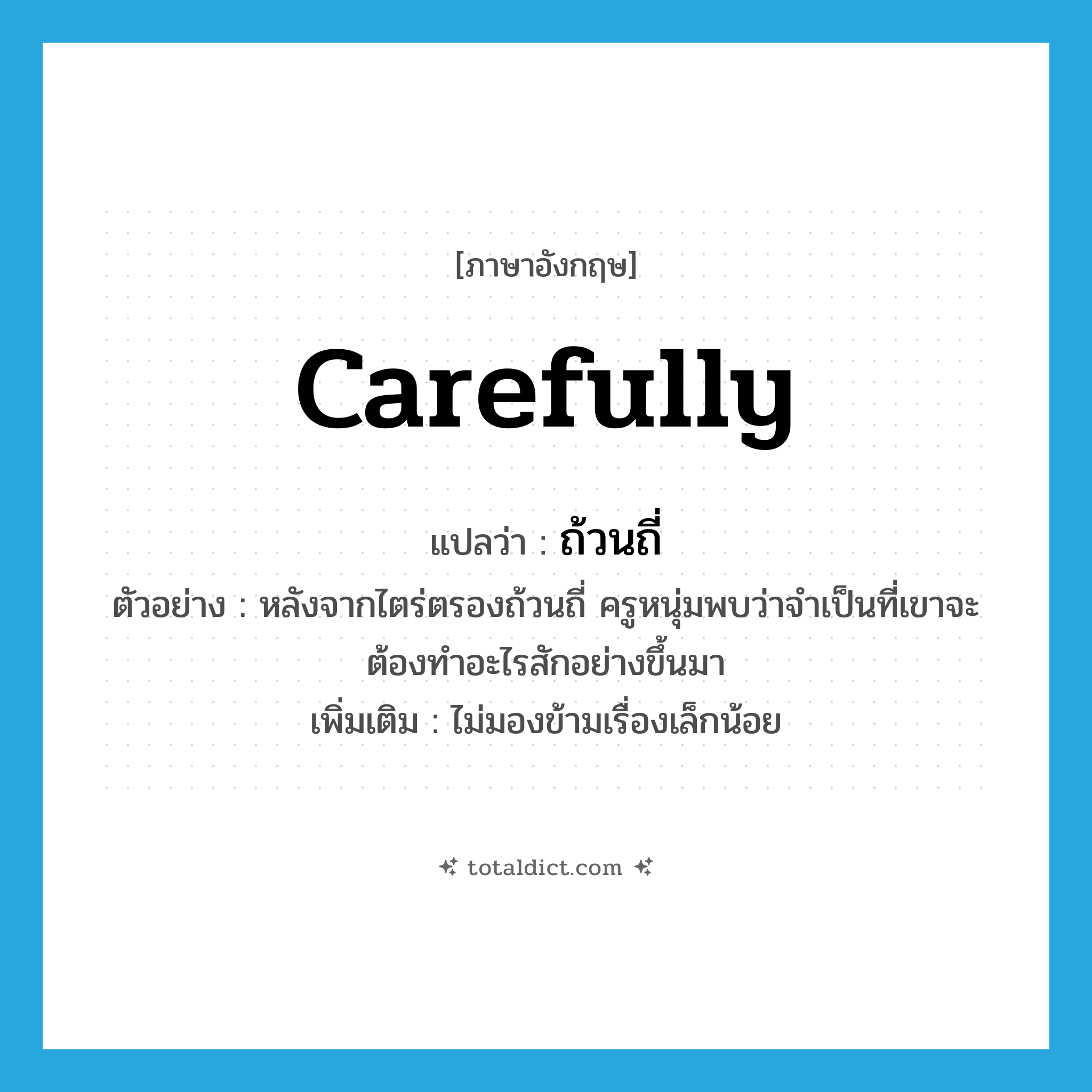 carefully แปลว่า?, คำศัพท์ภาษาอังกฤษ carefully แปลว่า ถ้วนถี่ ประเภท ADV ตัวอย่าง หลังจากไตร่ตรองถ้วนถี่ ครูหนุ่มพบว่าจำเป็นที่เขาจะต้องทำอะไรสักอย่างขึ้นมา เพิ่มเติม ไม่มองข้ามเรื่องเล็กน้อย หมวด ADV