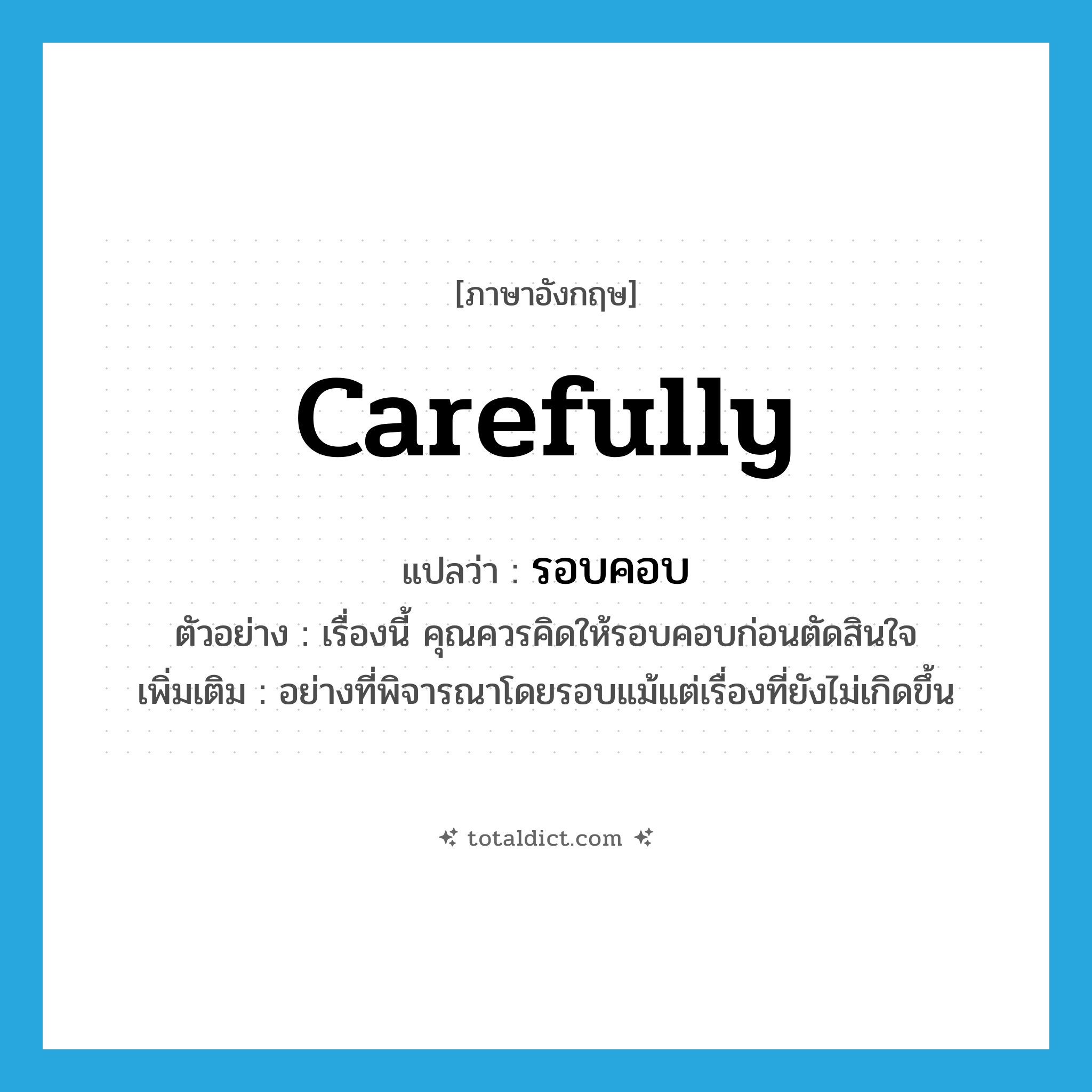 carefully แปลว่า?, คำศัพท์ภาษาอังกฤษ carefully แปลว่า รอบคอบ ประเภท ADV ตัวอย่าง เรื่องนี้ คุณควรคิดให้รอบคอบก่อนตัดสินใจ เพิ่มเติม อย่างที่พิจารณาโดยรอบแม้แต่เรื่องที่ยังไม่เกิดขึ้น หมวด ADV