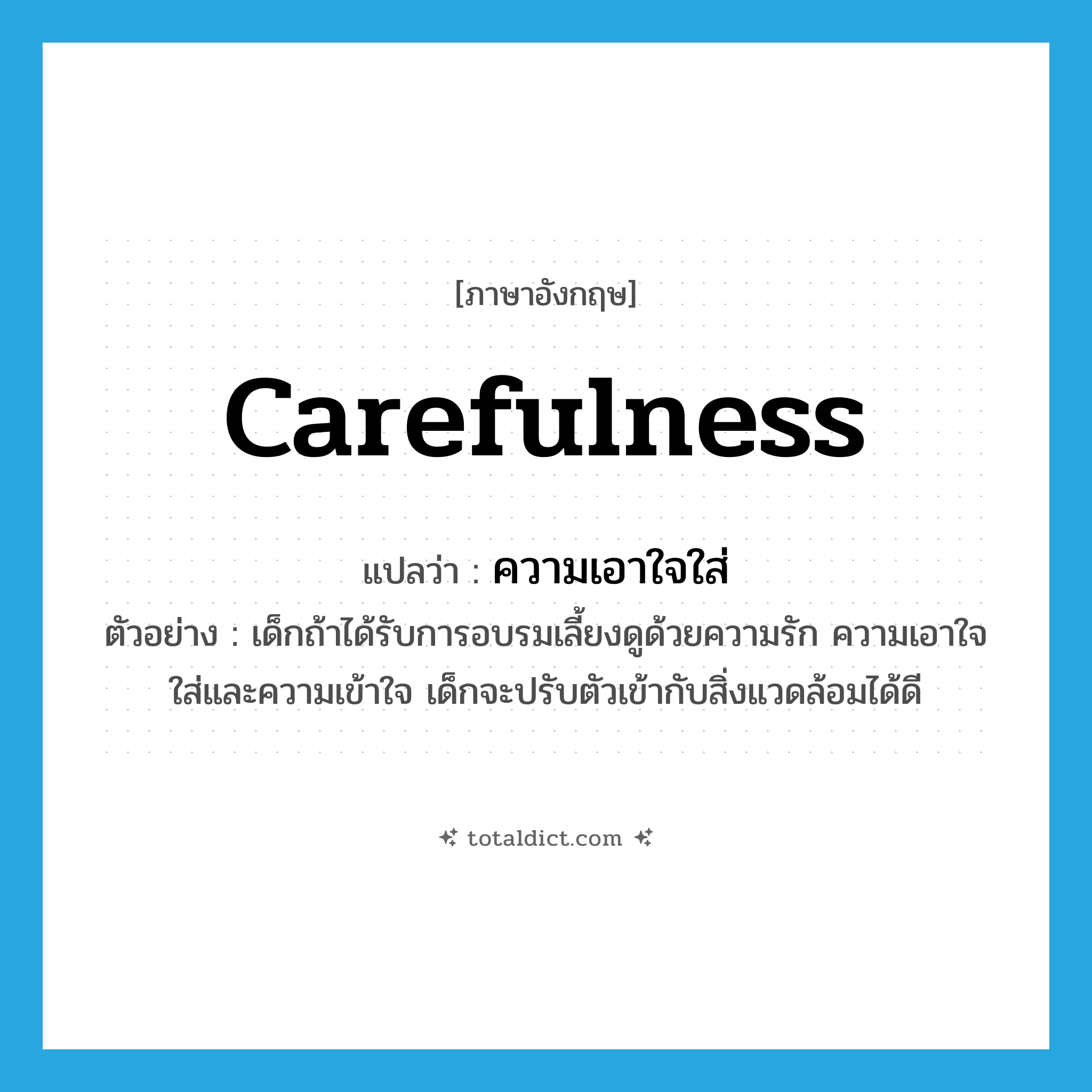 carefulness แปลว่า?, คำศัพท์ภาษาอังกฤษ carefulness แปลว่า ความเอาใจใส่ ประเภท N ตัวอย่าง เด็กถ้าได้รับการอบรมเลี้ยงดูด้วยความรัก ความเอาใจใส่และความเข้าใจ เด็กจะปรับตัวเข้ากับสิ่งแวดล้อมได้ดี หมวด N