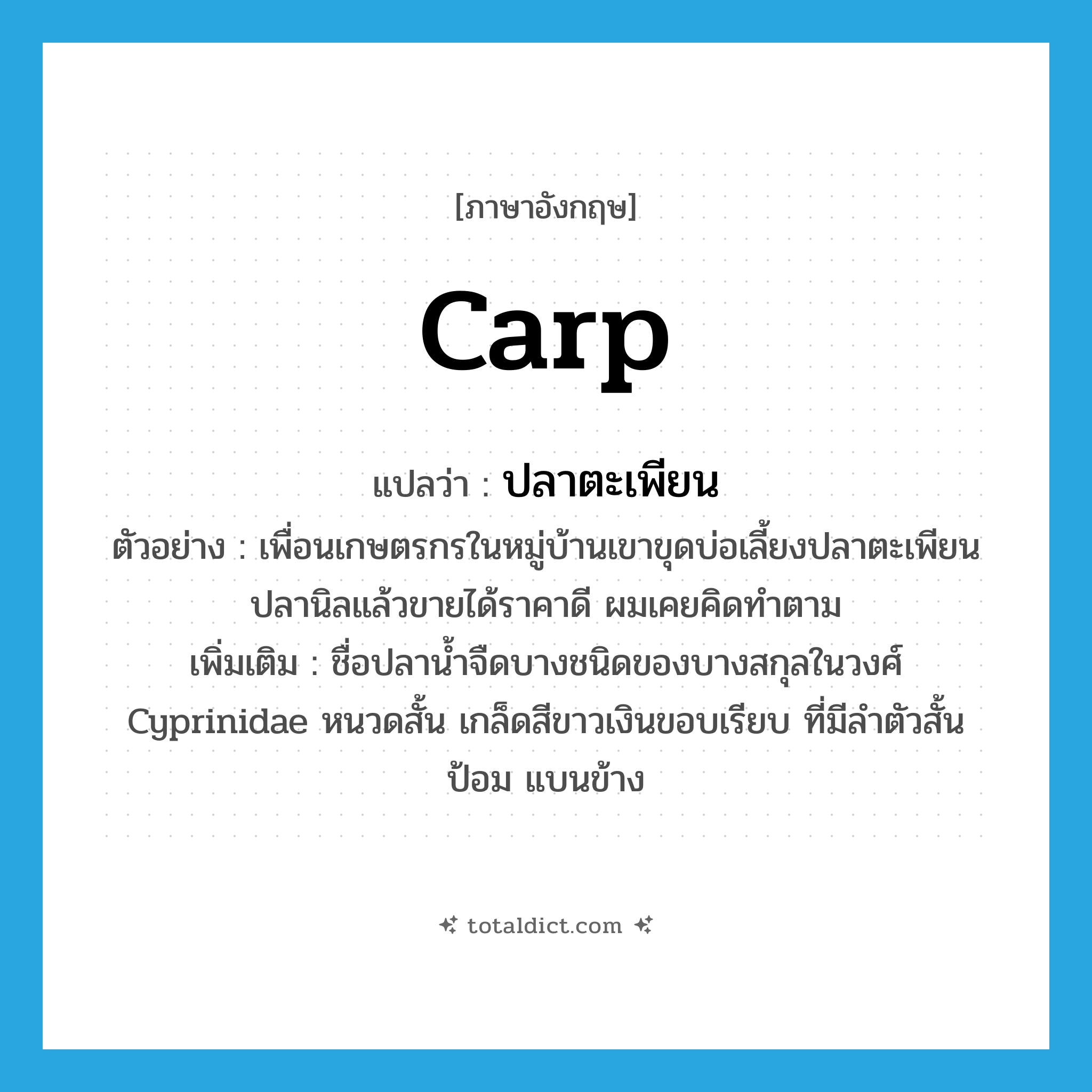 carp แปลว่า?, คำศัพท์ภาษาอังกฤษ carp แปลว่า ปลาตะเพียน ประเภท N ตัวอย่าง เพื่อนเกษตรกรในหมู่บ้านเขาขุดบ่อเลี้ยงปลาตะเพียน ปลานิลแล้วขายได้ราคาดี ผมเคยคิดทำตาม เพิ่มเติม ชื่อปลาน้ำจืดบางชนิดของบางสกุลในวงศ์ Cyprinidae หนวดสั้น เกล็ดสีขาวเงินขอบเรียบ ที่มีลำตัวสั้นป้อม แบนข้าง หมวด N