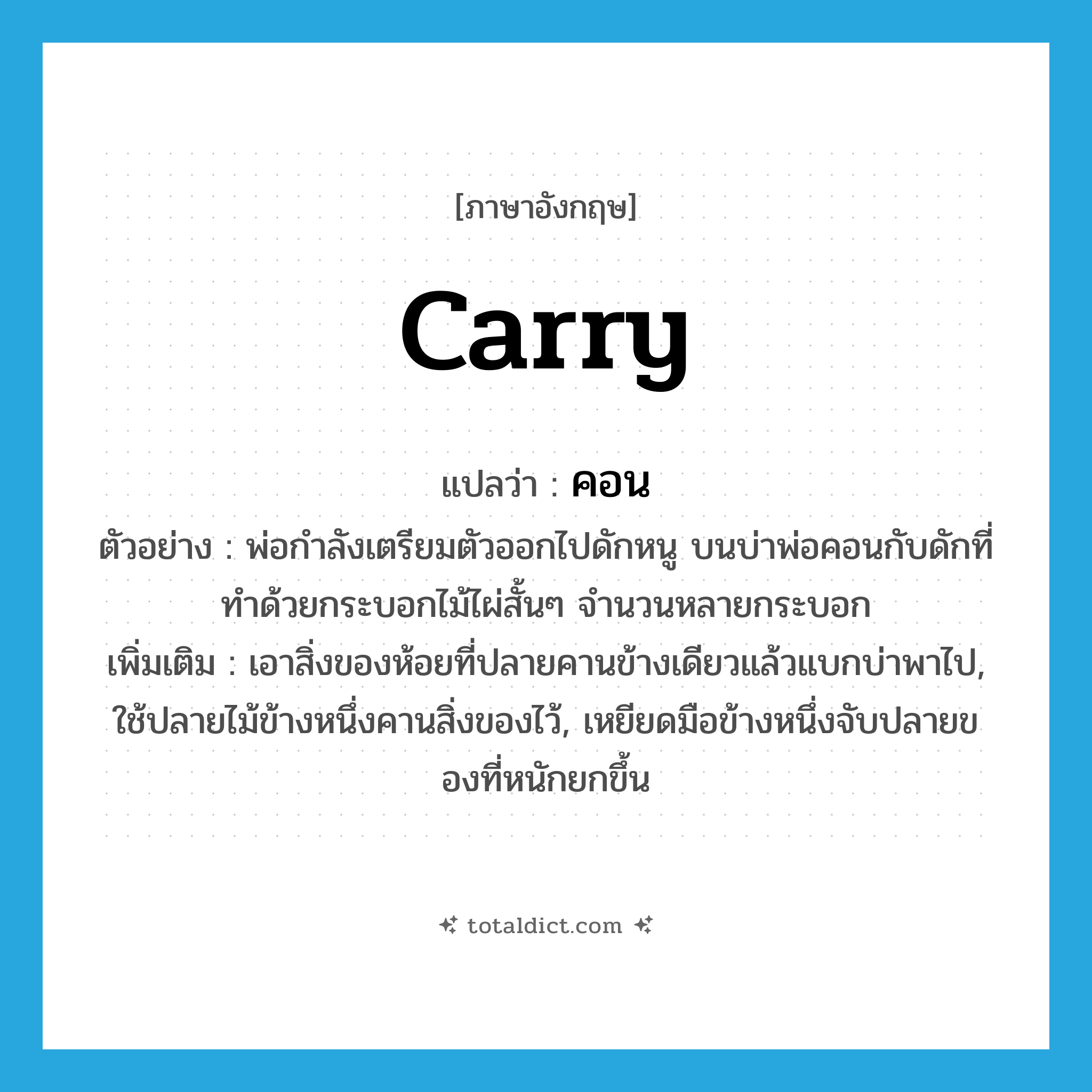 carry แปลว่า?, คำศัพท์ภาษาอังกฤษ carry แปลว่า คอน ประเภท V ตัวอย่าง พ่อกำลังเตรียมตัวออกไปดักหนู บนบ่าพ่อคอนกับดักที่ทำด้วยกระบอกไม้ไผ่สั้นๆ จำนวนหลายกระบอก เพิ่มเติม เอาสิ่งของห้อยที่ปลายคานข้างเดียวแล้วแบกบ่าพาไป, ใช้ปลายไม้ข้างหนึ่งคานสิ่งของไว้, เหยียดมือข้างหนึ่งจับปลายของที่หนักยกขึ้น หมวด V