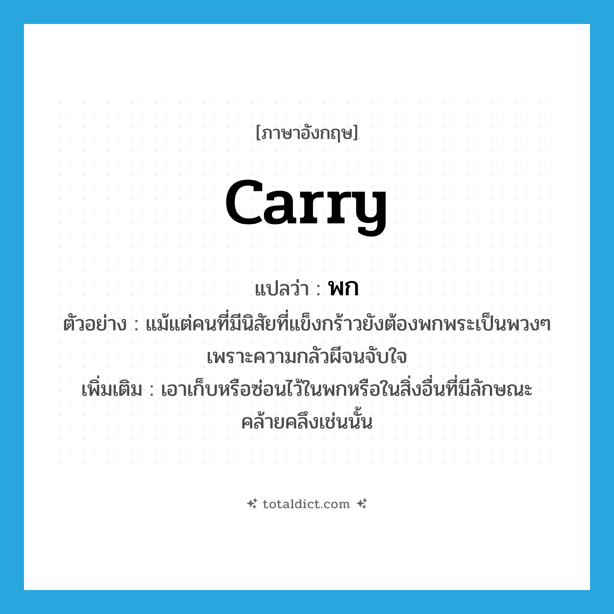 carry แปลว่า?, คำศัพท์ภาษาอังกฤษ carry แปลว่า พก ประเภท V ตัวอย่าง แม้แต่คนที่มีนิสัยที่แข็งกร้าวยังต้องพกพระเป็นพวงๆ เพราะความกลัวผีจนจับใจ เพิ่มเติม เอาเก็บหรือซ่อนไว้ในพกหรือในสิ่งอื่นที่มีลักษณะคล้ายคลึงเช่นนั้น หมวด V