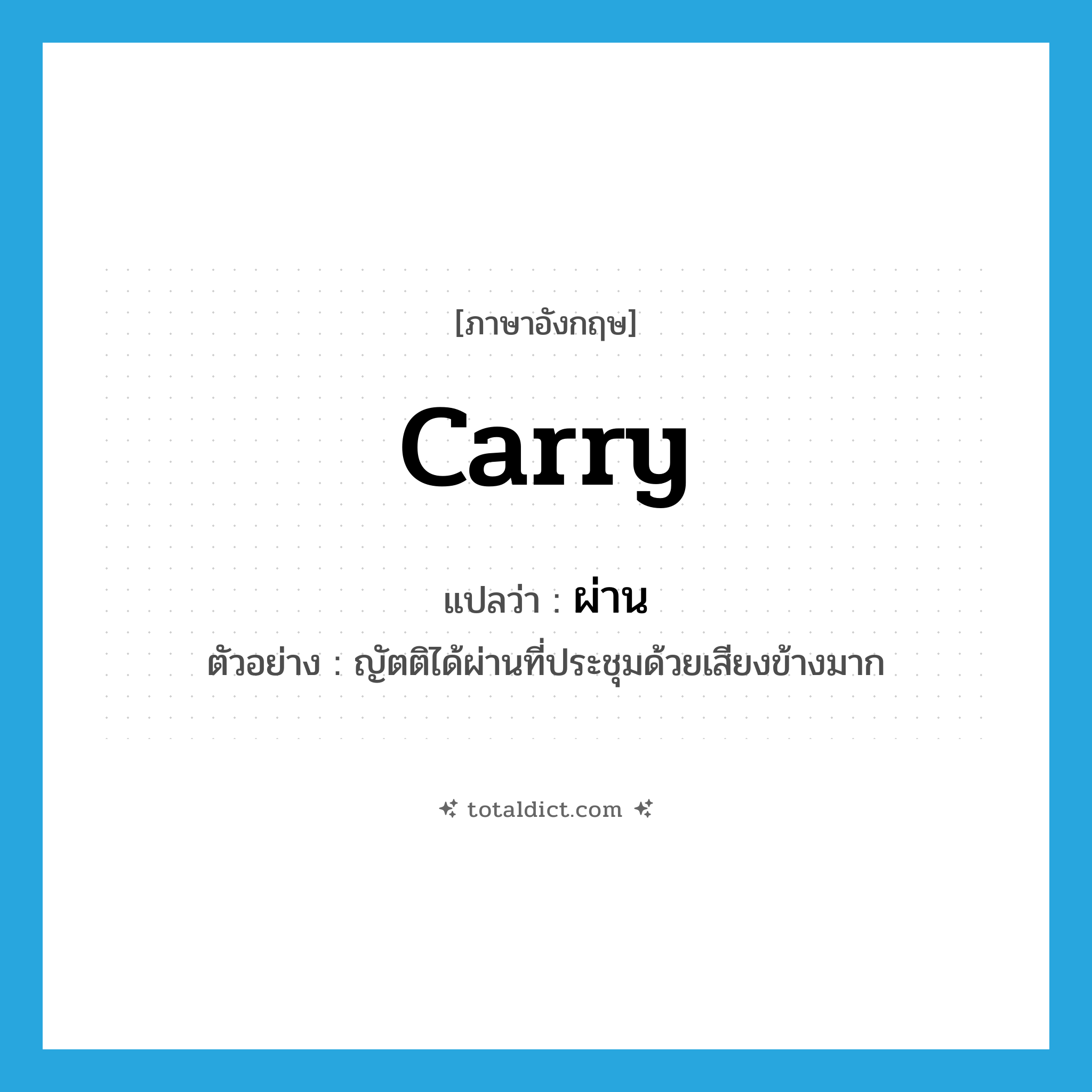 carry แปลว่า?, คำศัพท์ภาษาอังกฤษ carry แปลว่า ผ่าน ประเภท V ตัวอย่าง ญัตติได้ผ่านที่ประชุมด้วยเสียงข้างมาก หมวด V