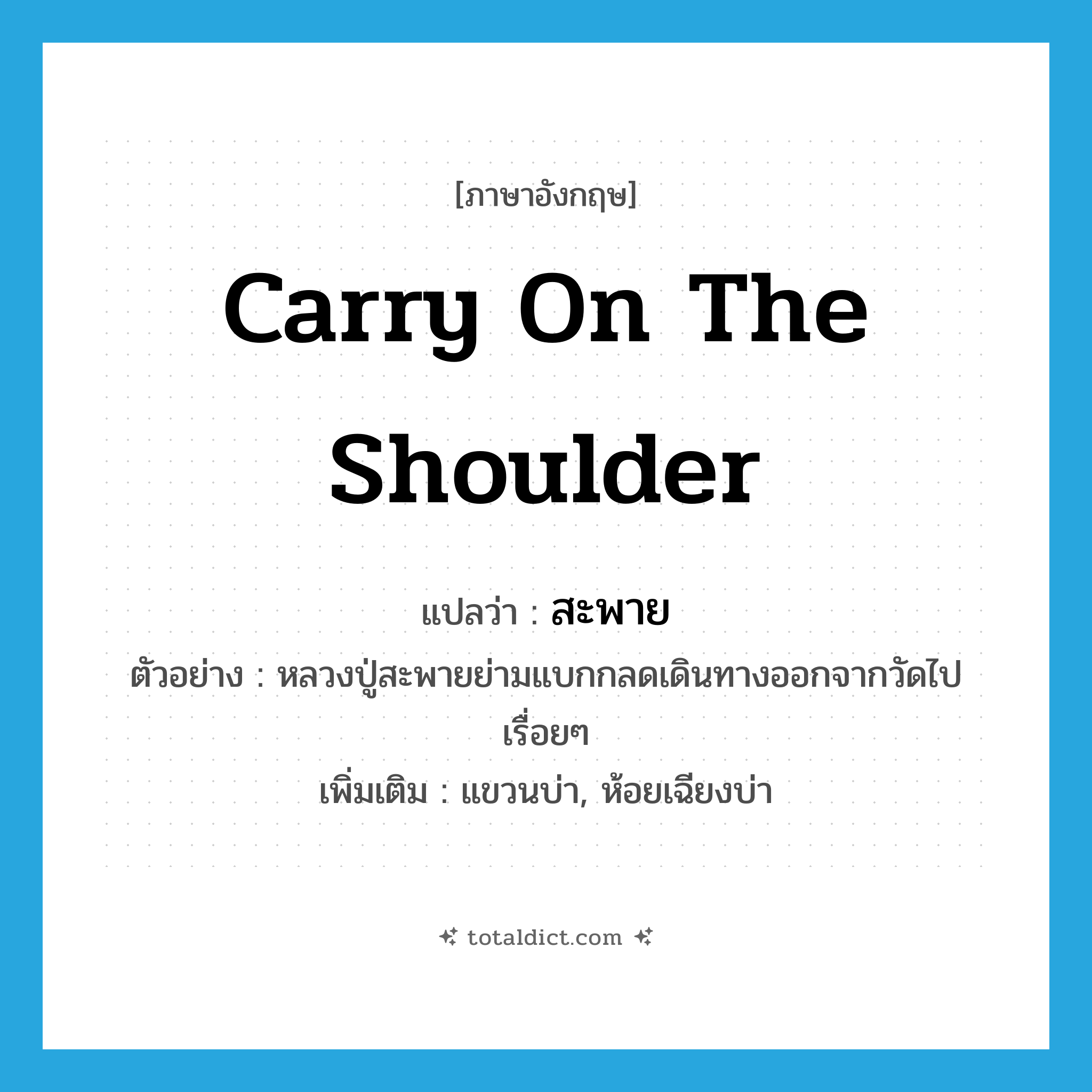 carry on the shoulder แปลว่า?, คำศัพท์ภาษาอังกฤษ carry on the shoulder แปลว่า สะพาย ประเภท V ตัวอย่าง หลวงปู่สะพายย่ามแบกกลดเดินทางออกจากวัดไปเรื่อยๆ เพิ่มเติม แขวนบ่า, ห้อยเฉียงบ่า หมวด V