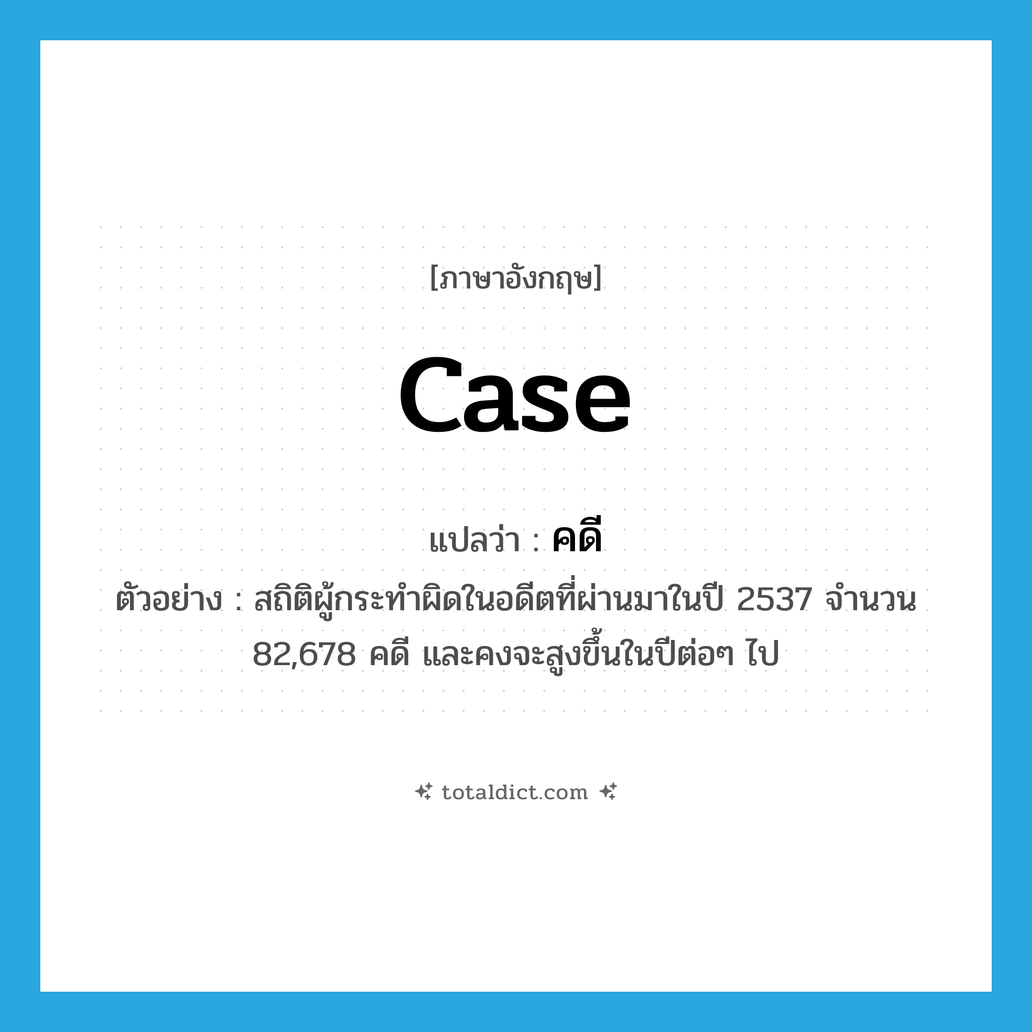 case แปลว่า?, คำศัพท์ภาษาอังกฤษ case แปลว่า คดี ประเภท CLAS ตัวอย่าง สถิติผู้กระทำผิดในอดีตที่ผ่านมาในปี 2537 จำนวน 82,678 คดี และคงจะสูงขึ้นในปีต่อๆ ไป หมวด CLAS