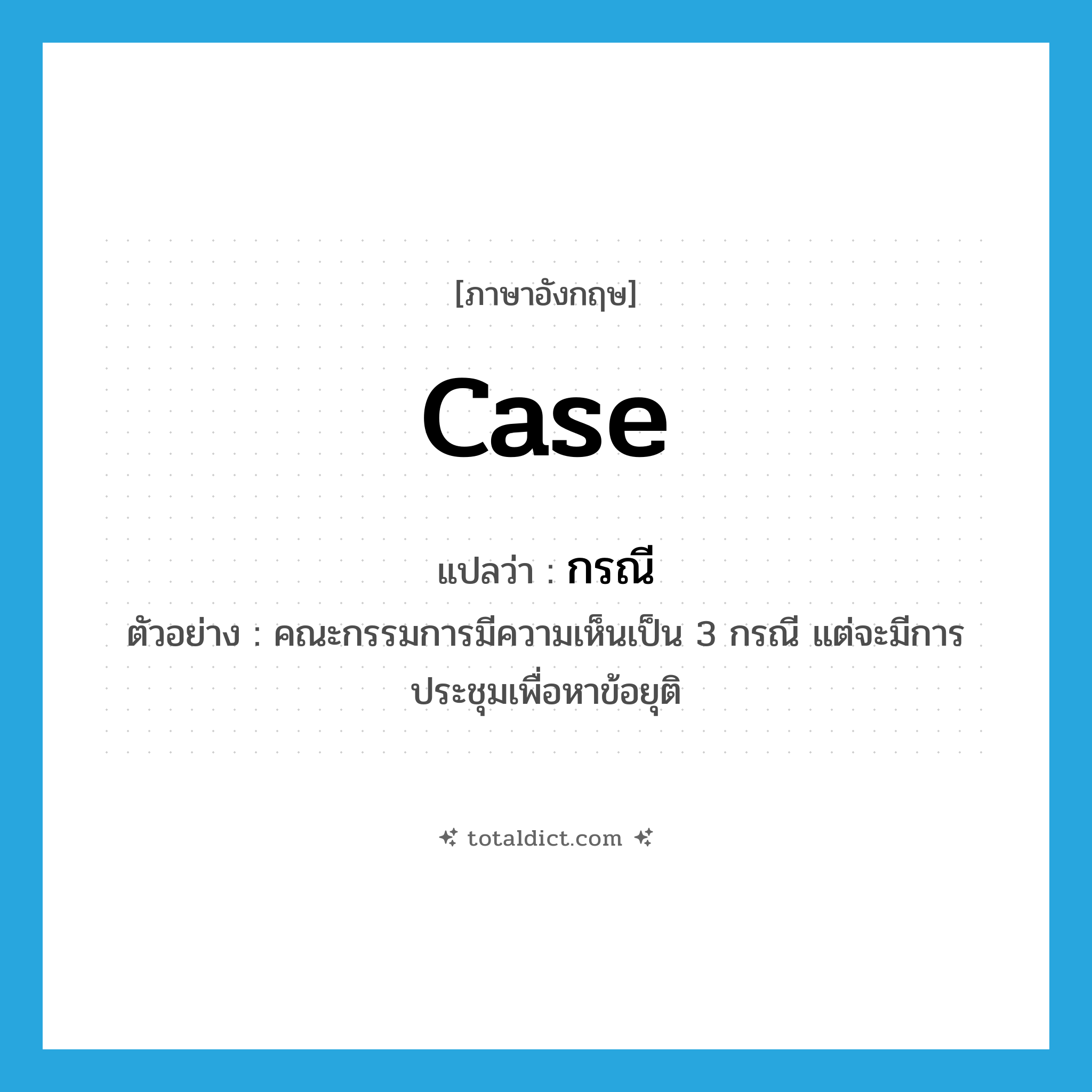 case แปลว่า?, คำศัพท์ภาษาอังกฤษ case แปลว่า กรณี ประเภท CLAS ตัวอย่าง คณะกรรมการมีความเห็นเป็น 3 กรณี แต่จะมีการประชุมเพื่อหาข้อยุติ หมวด CLAS