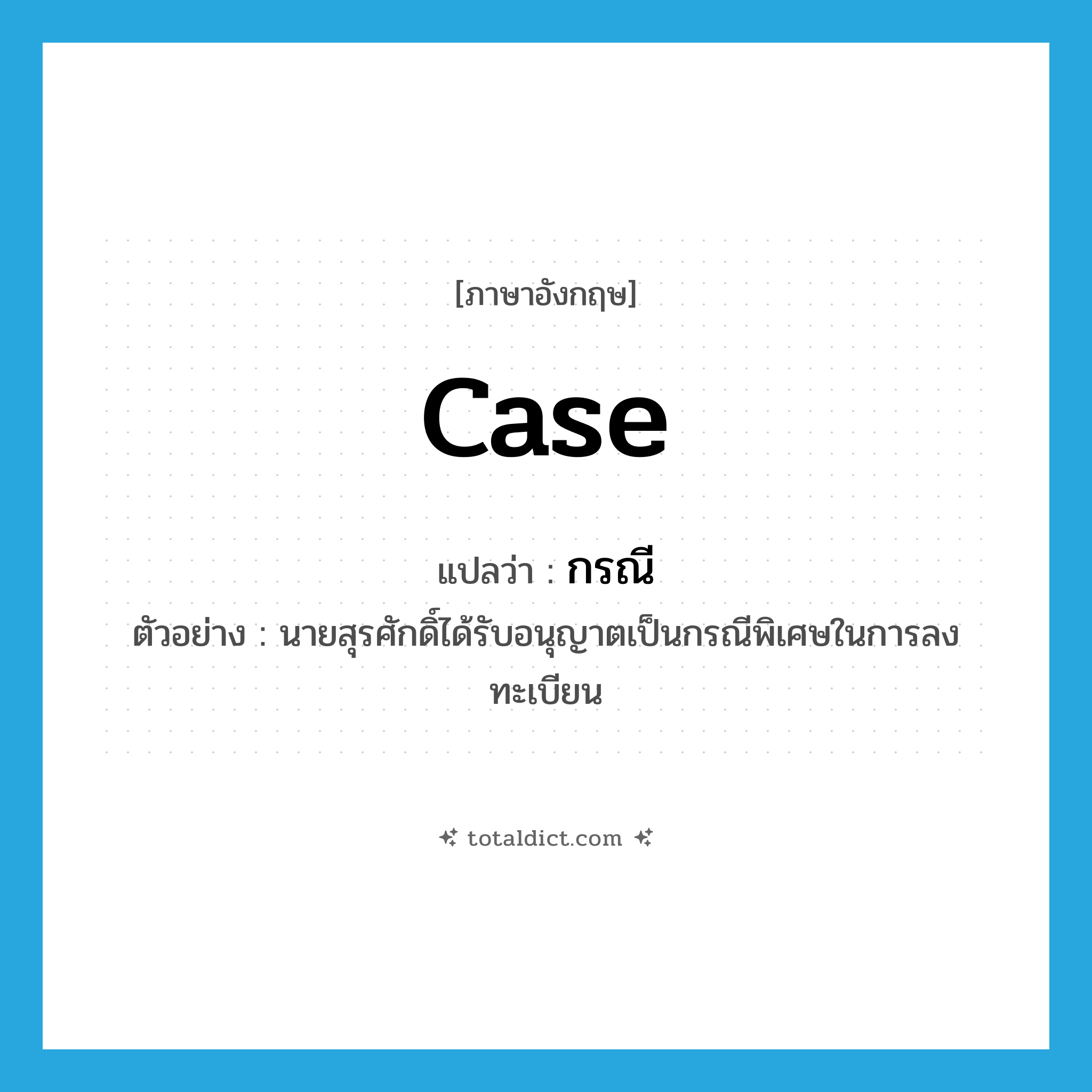 case แปลว่า?, คำศัพท์ภาษาอังกฤษ case แปลว่า กรณี ประเภท N ตัวอย่าง นายสุรศักดิ์ได้รับอนุญาตเป็นกรณีพิเศษในการลงทะเบียน หมวด N