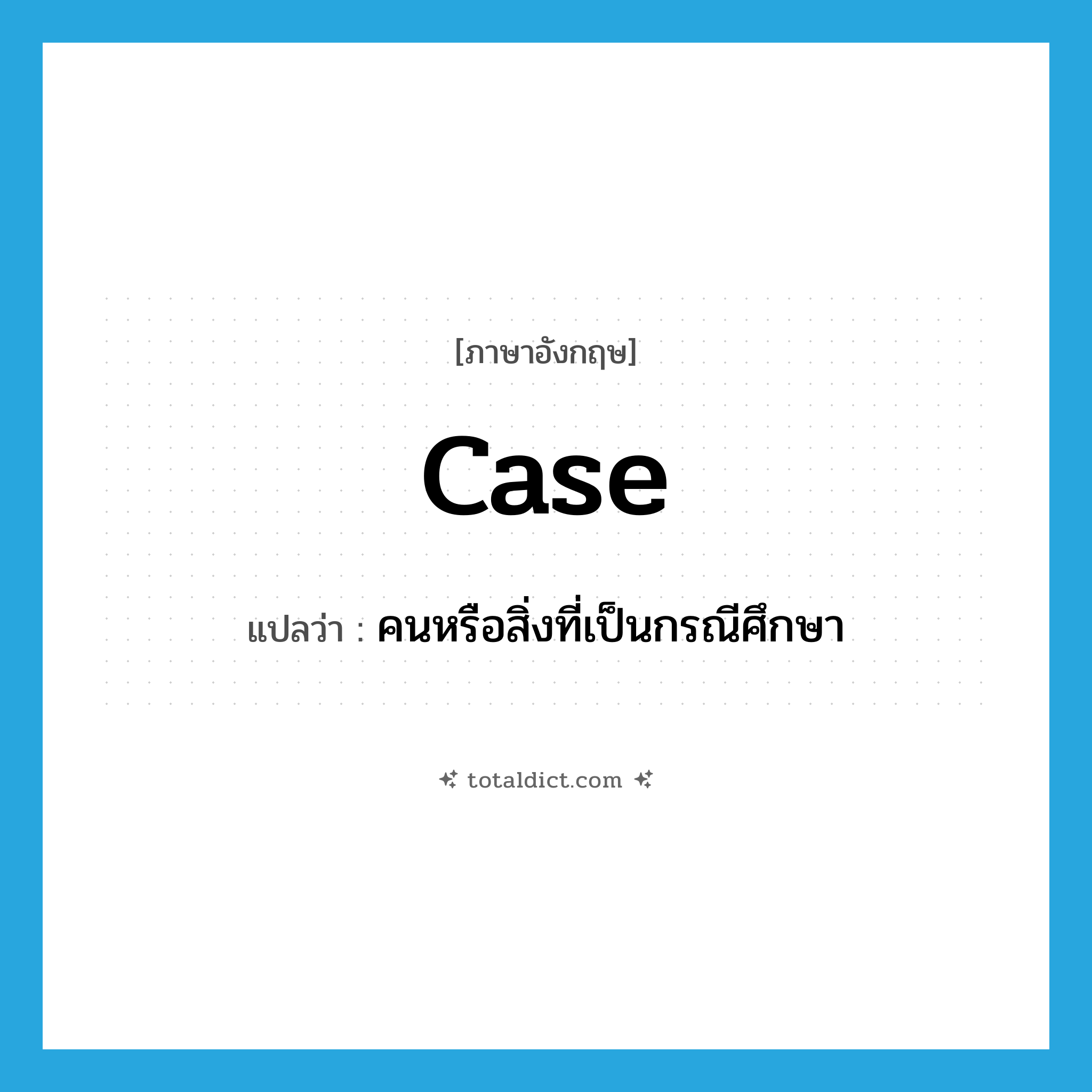 case แปลว่า?, คำศัพท์ภาษาอังกฤษ case แปลว่า คนหรือสิ่งที่เป็นกรณีศึกษา ประเภท N หมวด N