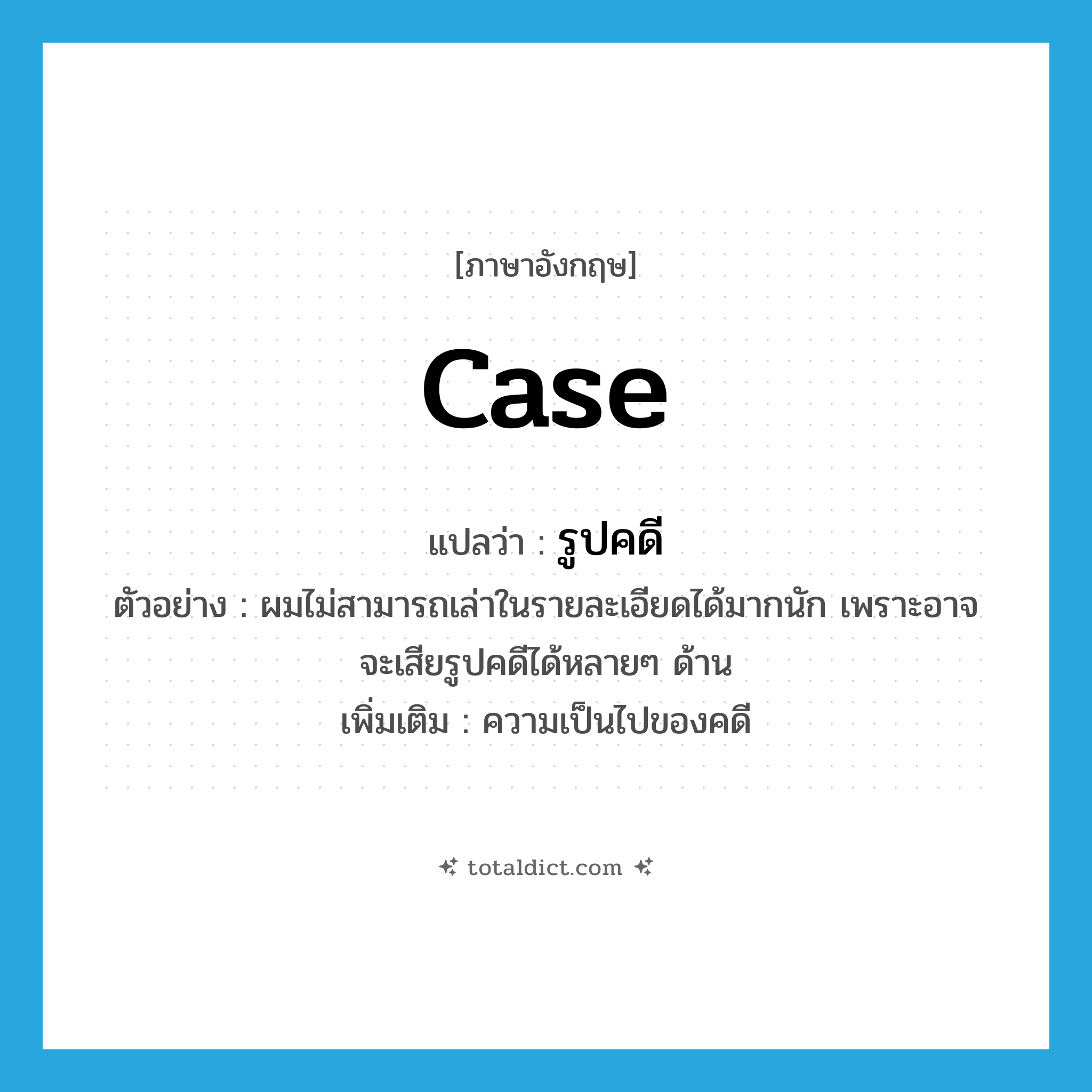 case แปลว่า?, คำศัพท์ภาษาอังกฤษ case แปลว่า รูปคดี ประเภท N ตัวอย่าง ผมไม่สามารถเล่าในรายละเอียดได้มากนัก เพราะอาจจะเสียรูปคดีได้หลายๆ ด้าน เพิ่มเติม ความเป็นไปของคดี หมวด N