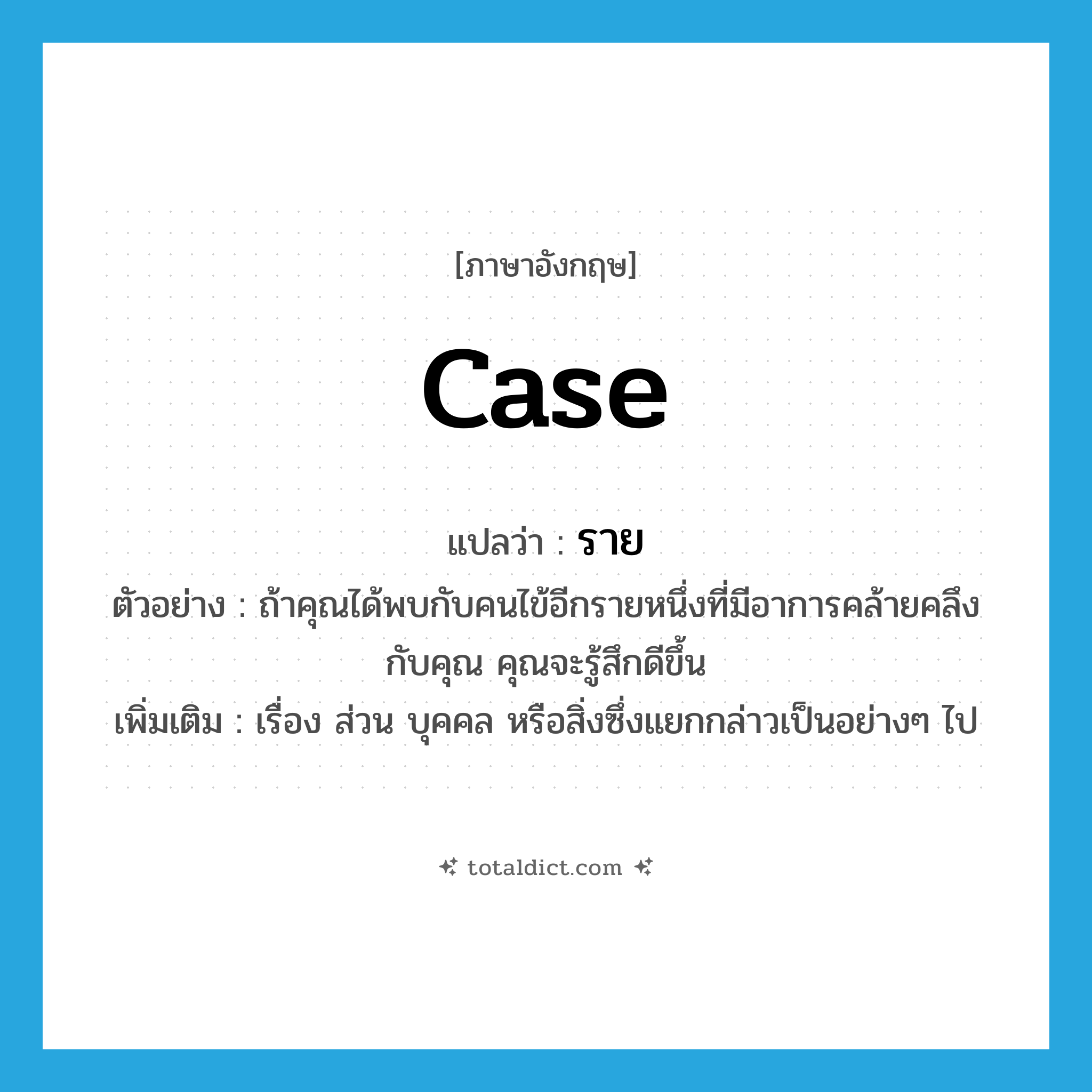 case แปลว่า?, คำศัพท์ภาษาอังกฤษ case แปลว่า ราย ประเภท N ตัวอย่าง ถ้าคุณได้พบกับคนไข้อีกรายหนึ่งที่มีอาการคล้ายคลึงกับคุณ คุณจะรู้สึกดีขึ้น เพิ่มเติม เรื่อง ส่วน บุคคล หรือสิ่งซึ่งแยกกล่าวเป็นอย่างๆ ไป หมวด N