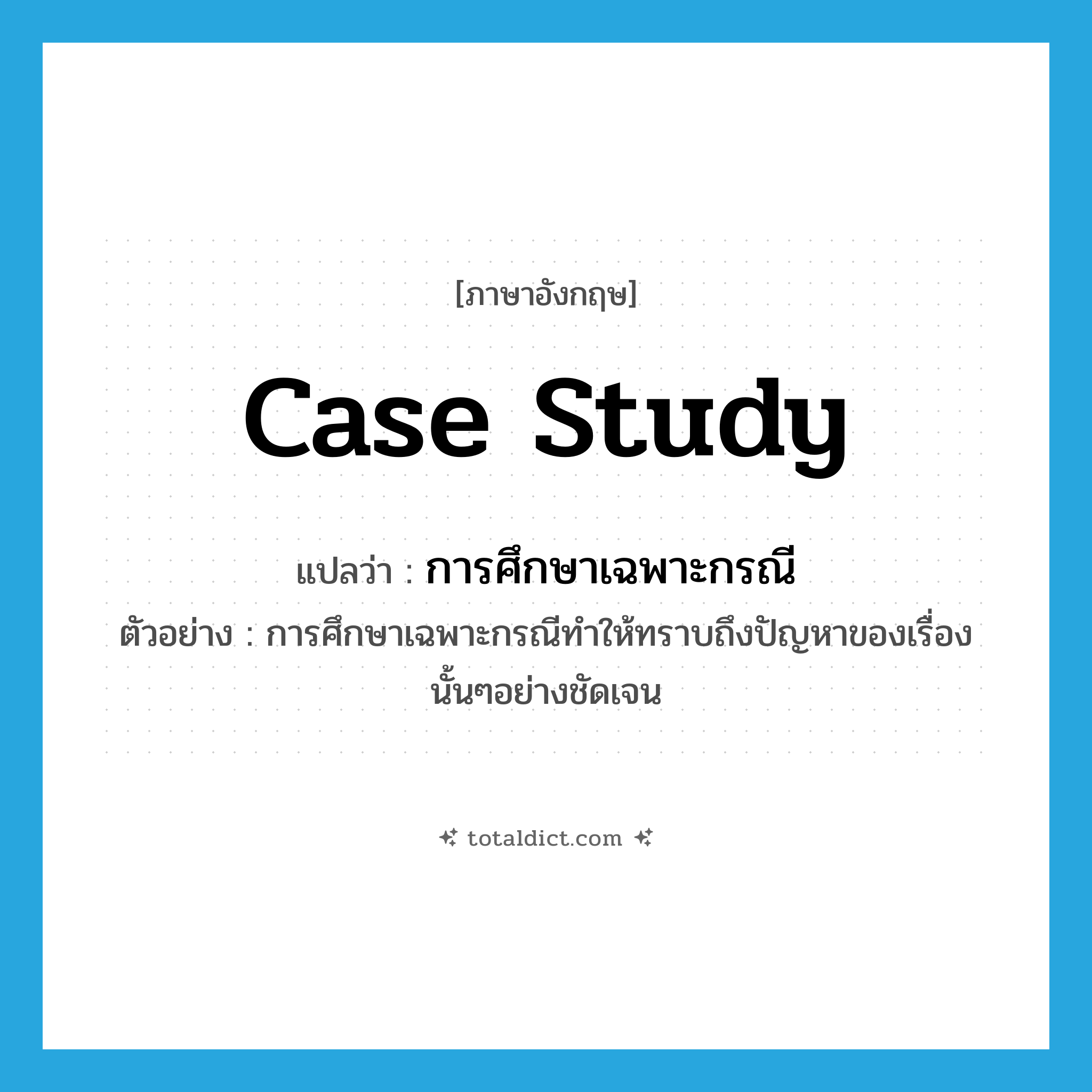 case study แปลว่า?, คำศัพท์ภาษาอังกฤษ case study แปลว่า การศึกษาเฉพาะกรณี ประเภท N ตัวอย่าง การศึกษาเฉพาะกรณีทำให้ทราบถึงปัญหาของเรื่องนั้นๆอย่างชัดเจน หมวด N