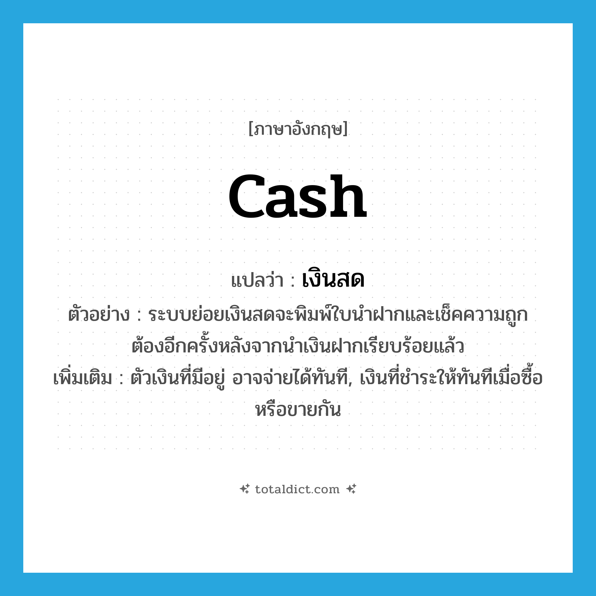 cash แปลว่า?, คำศัพท์ภาษาอังกฤษ cash แปลว่า เงินสด ประเภท N ตัวอย่าง ระบบย่อยเงินสดจะพิมพ์ใบนำฝากและเช็คความถูกต้องอีกครั้งหลังจากนำเงินฝากเรียบร้อยแล้ว เพิ่มเติม ตัวเงินที่มีอยู่ อาจจ่ายได้ทันที, เงินที่ชำระให้ทันทีเมื่อซื้อหรือขายกัน หมวด N