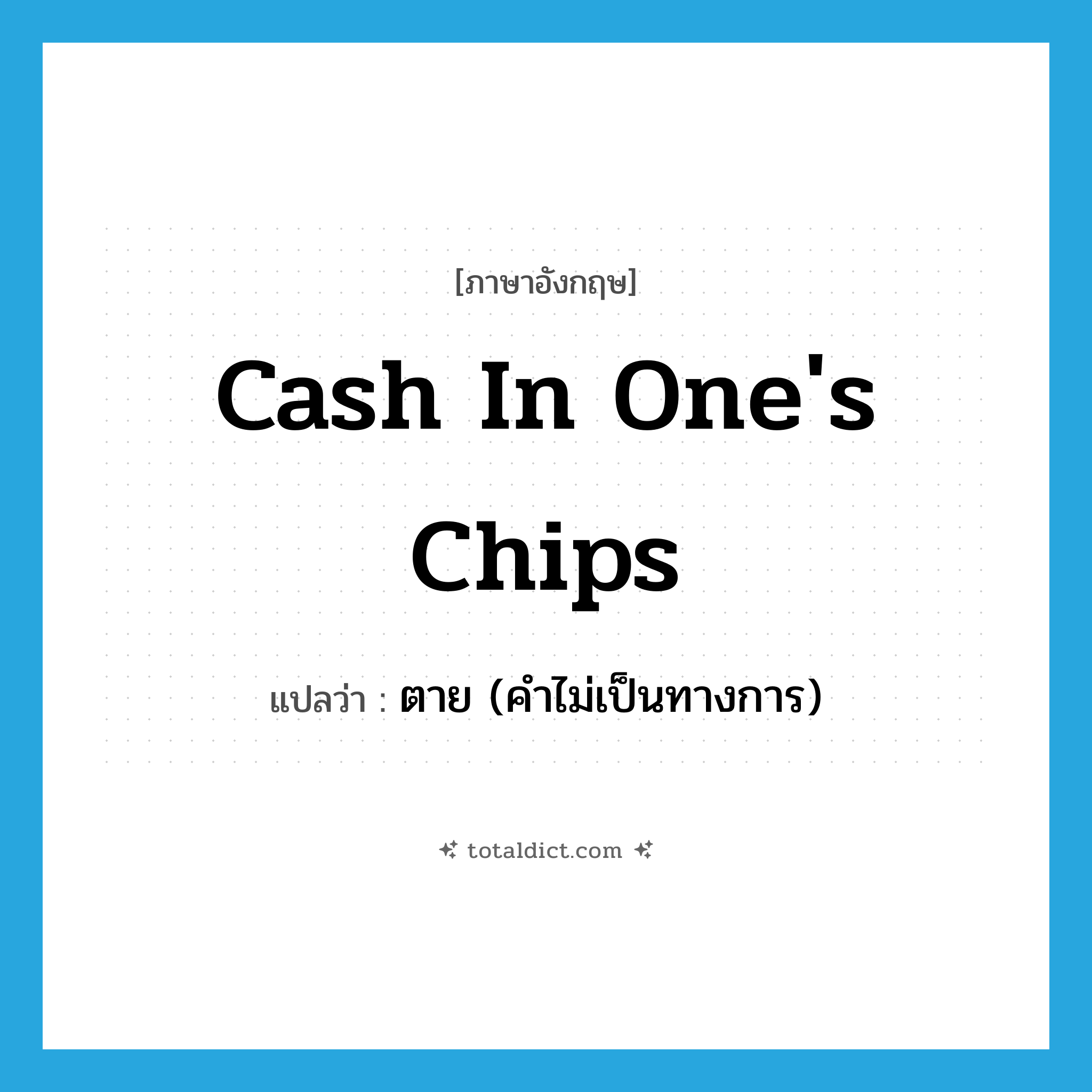 cash in one&#39;s chips แปลว่า?, คำศัพท์ภาษาอังกฤษ cash in one&#39;s chips แปลว่า ตาย (คำไม่เป็นทางการ) ประเภท SL หมวด SL