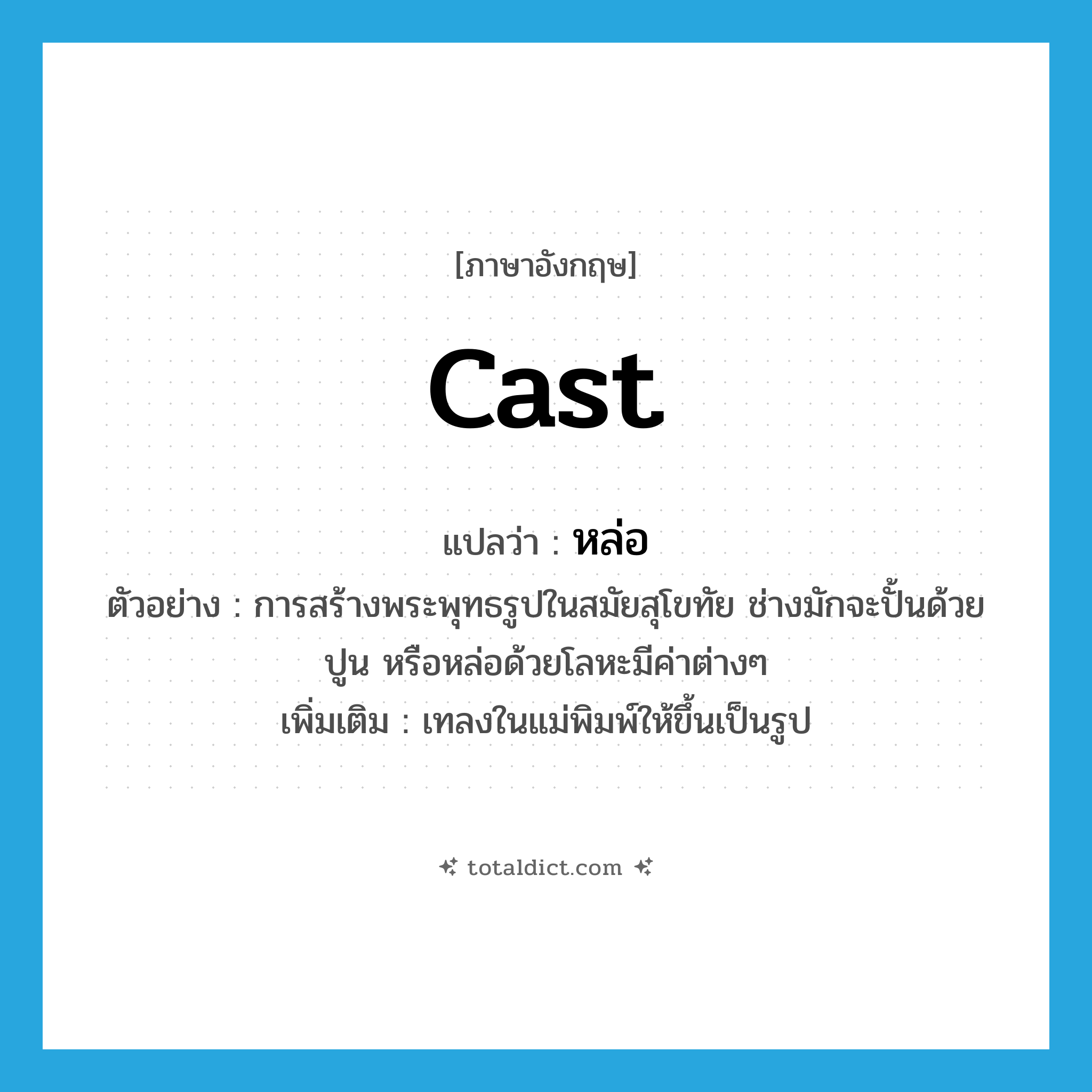 cast แปลว่า?, คำศัพท์ภาษาอังกฤษ cast แปลว่า หล่อ ประเภท V ตัวอย่าง การสร้างพระพุทธรูปในสมัยสุโขทัย ช่างมักจะปั้นด้วยปูน หรือหล่อด้วยโลหะมีค่าต่างๆ เพิ่มเติม เทลงในแม่พิมพ์ให้ขึ้นเป็นรูป หมวด V