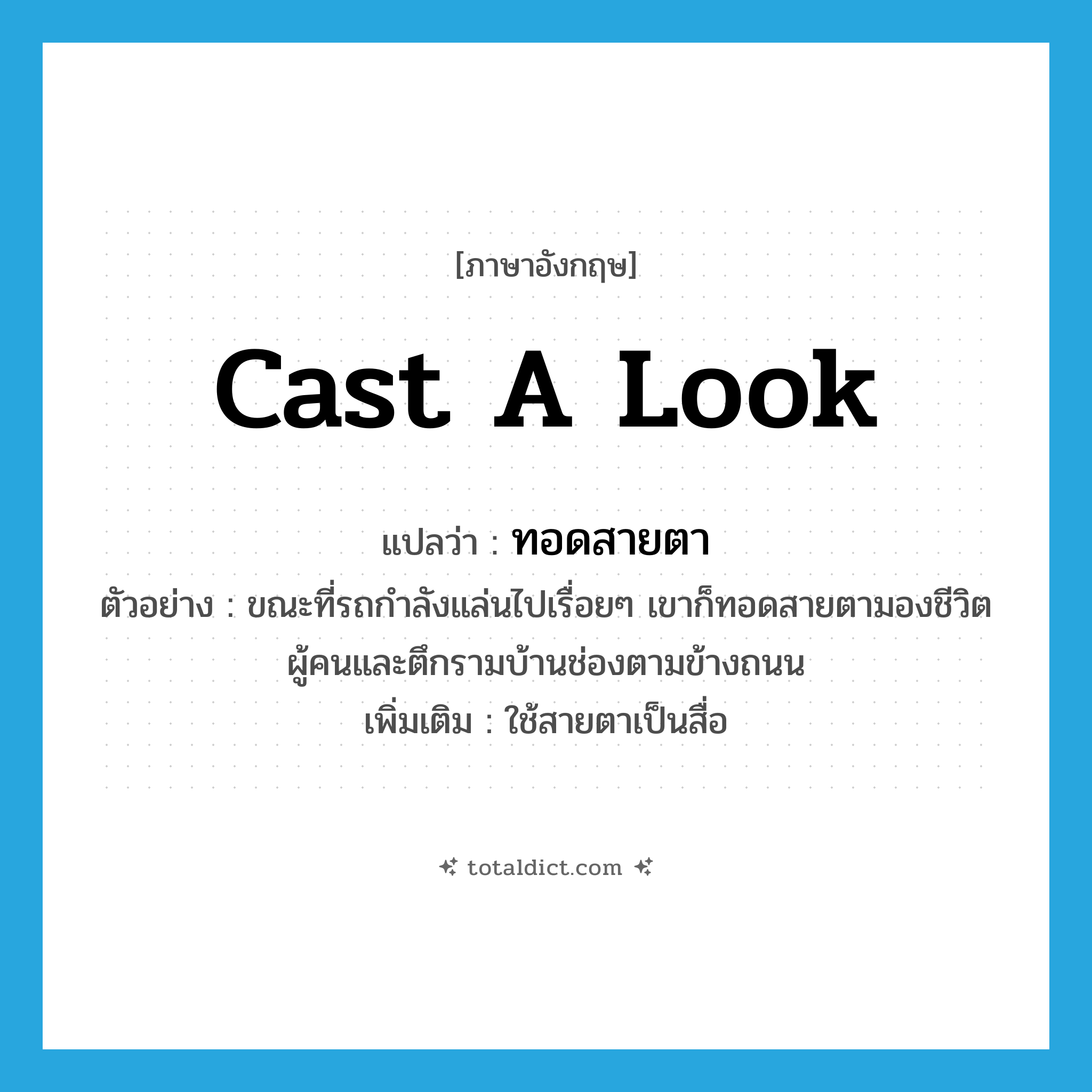 cast a look แปลว่า?, คำศัพท์ภาษาอังกฤษ cast a look แปลว่า ทอดสายตา ประเภท V ตัวอย่าง ขณะที่รถกำลังแล่นไปเรื่อยๆ เขาก็ทอดสายตามองชีวิตผู้คนและตึกรามบ้านช่องตามข้างถนน เพิ่มเติม ใช้สายตาเป็นสื่อ หมวด V