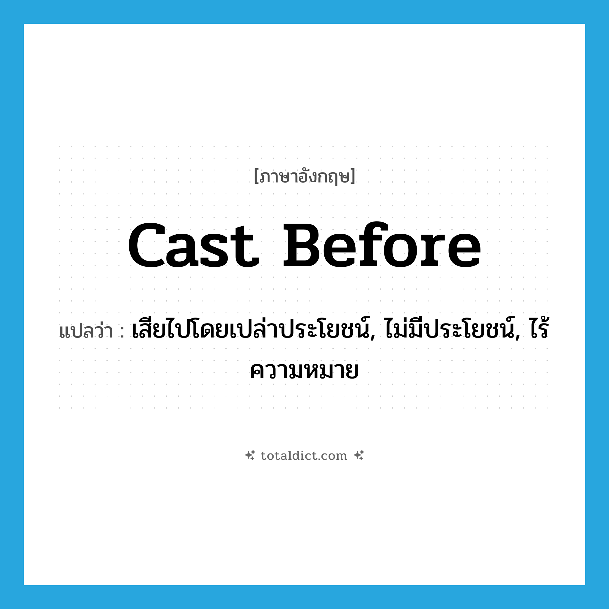 cast before แปลว่า?, คำศัพท์ภาษาอังกฤษ cast before แปลว่า เสียไปโดยเปล่าประโยชน์, ไม่มีประโยชน์, ไร้ความหมาย ประเภท PHRV หมวด PHRV