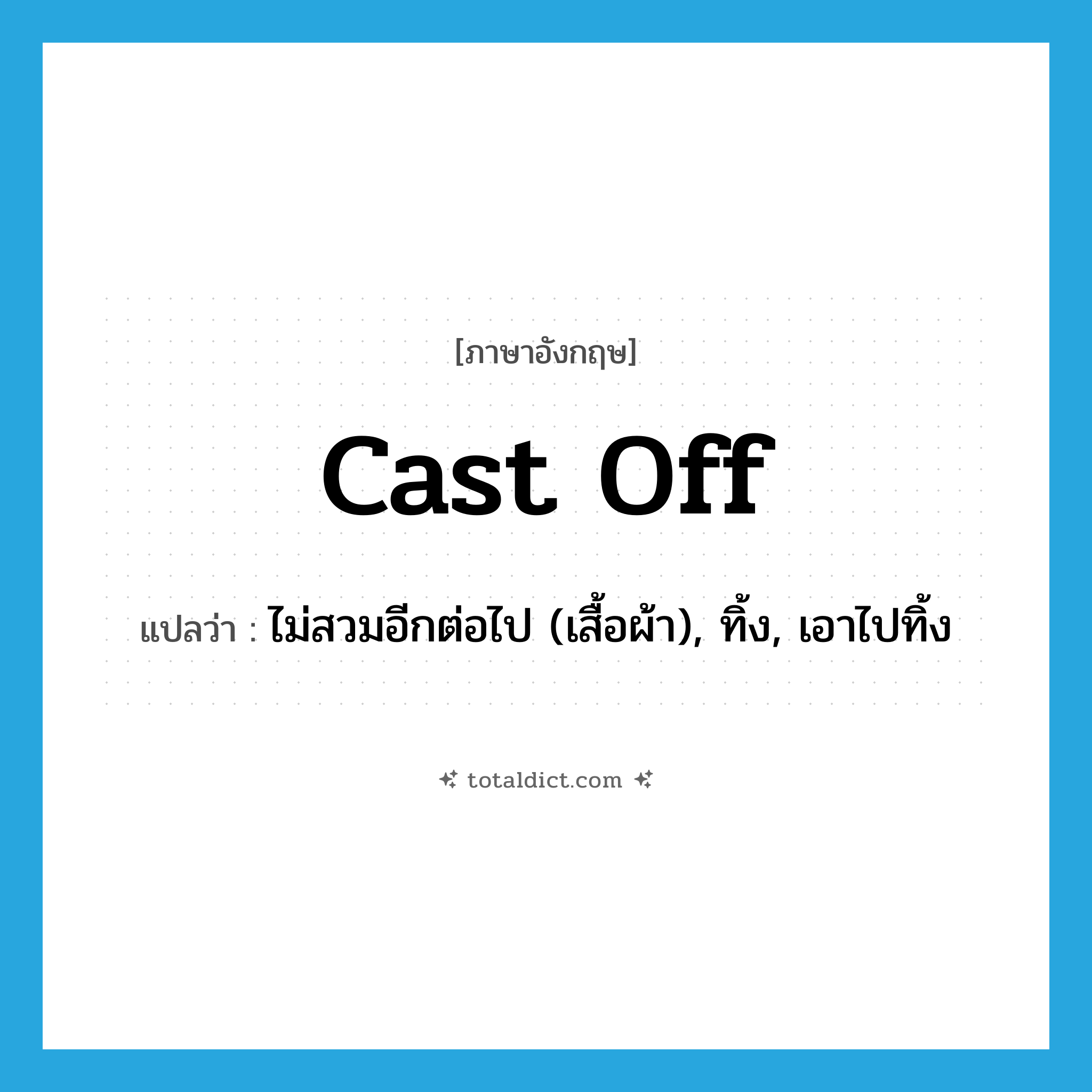 cast off แปลว่า?, คำศัพท์ภาษาอังกฤษ cast off แปลว่า ไม่สวมอีกต่อไป (เสื้อผ้า), ทิ้ง, เอาไปทิ้ง ประเภท PHRV หมวด PHRV