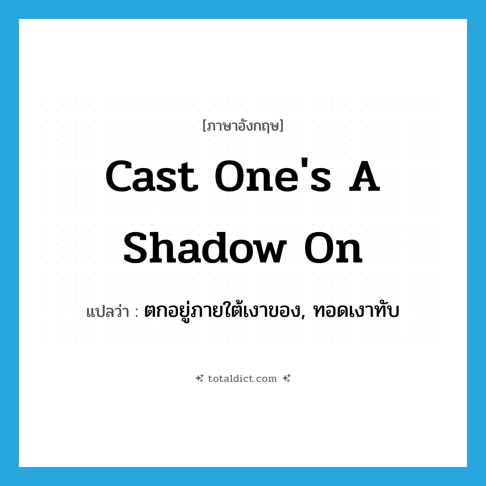 cast one&#39;s a shadow on แปลว่า?, คำศัพท์ภาษาอังกฤษ cast one&#39;s a shadow on แปลว่า ตกอยู่ภายใต้เงาของ, ทอดเงาทับ ประเภท IDM หมวด IDM