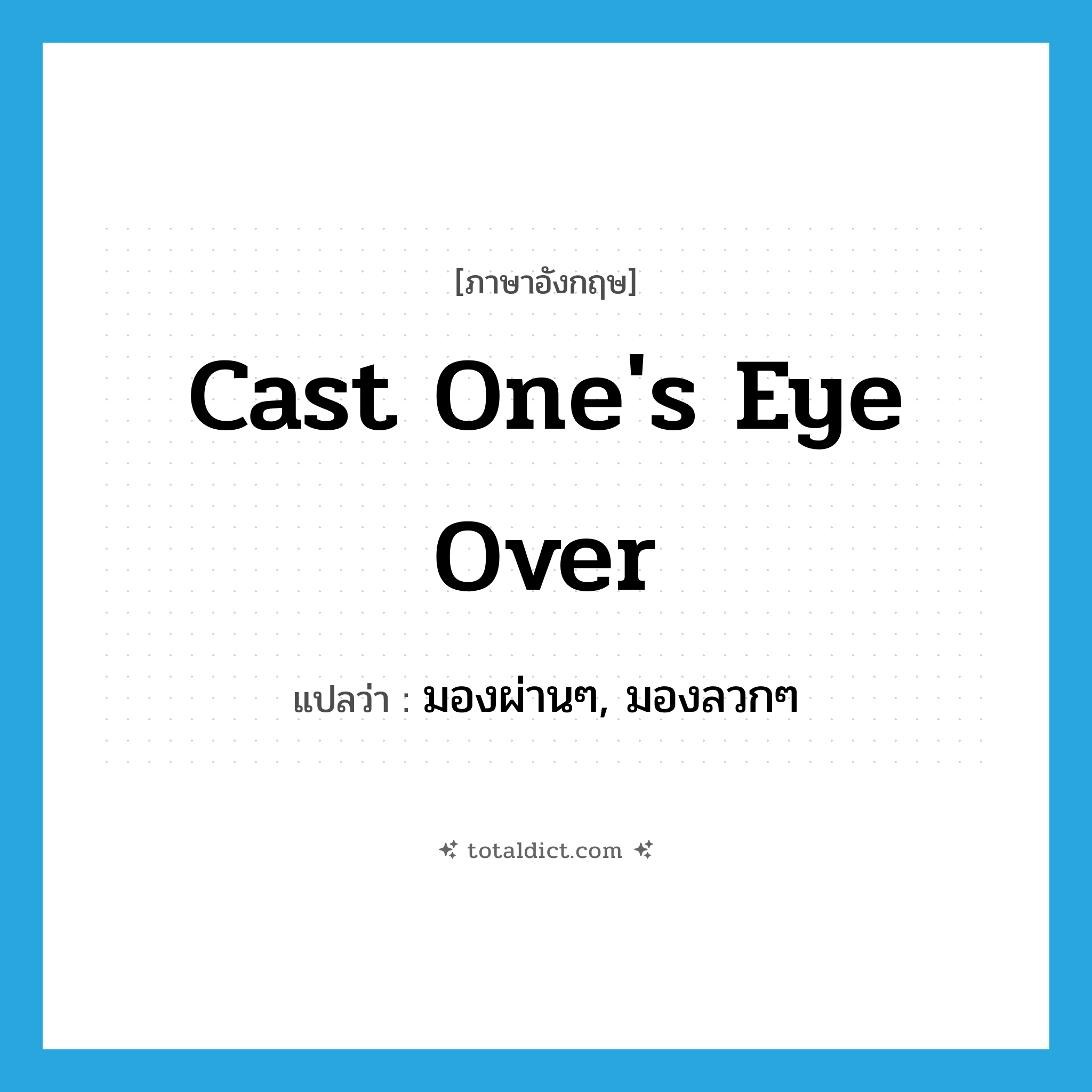 cast one&#39;s eye over แปลว่า?, คำศัพท์ภาษาอังกฤษ cast one&#39;s eye over แปลว่า มองผ่านๆ, มองลวกๆ ประเภท IDM หมวด IDM