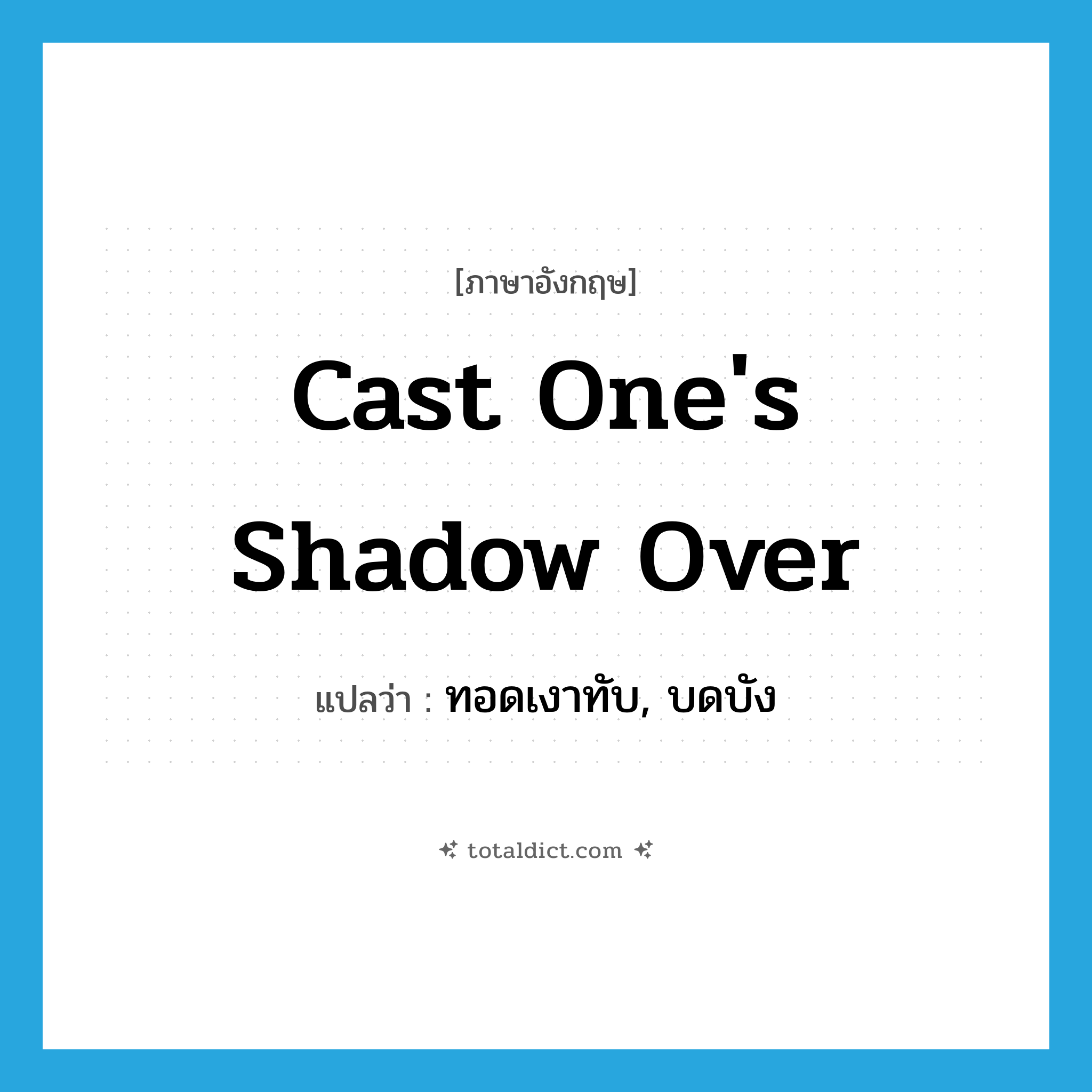 cast one&#39;s shadow over แปลว่า?, คำศัพท์ภาษาอังกฤษ cast one&#39;s shadow over แปลว่า ทอดเงาทับ, บดบัง ประเภท IDM หมวด IDM