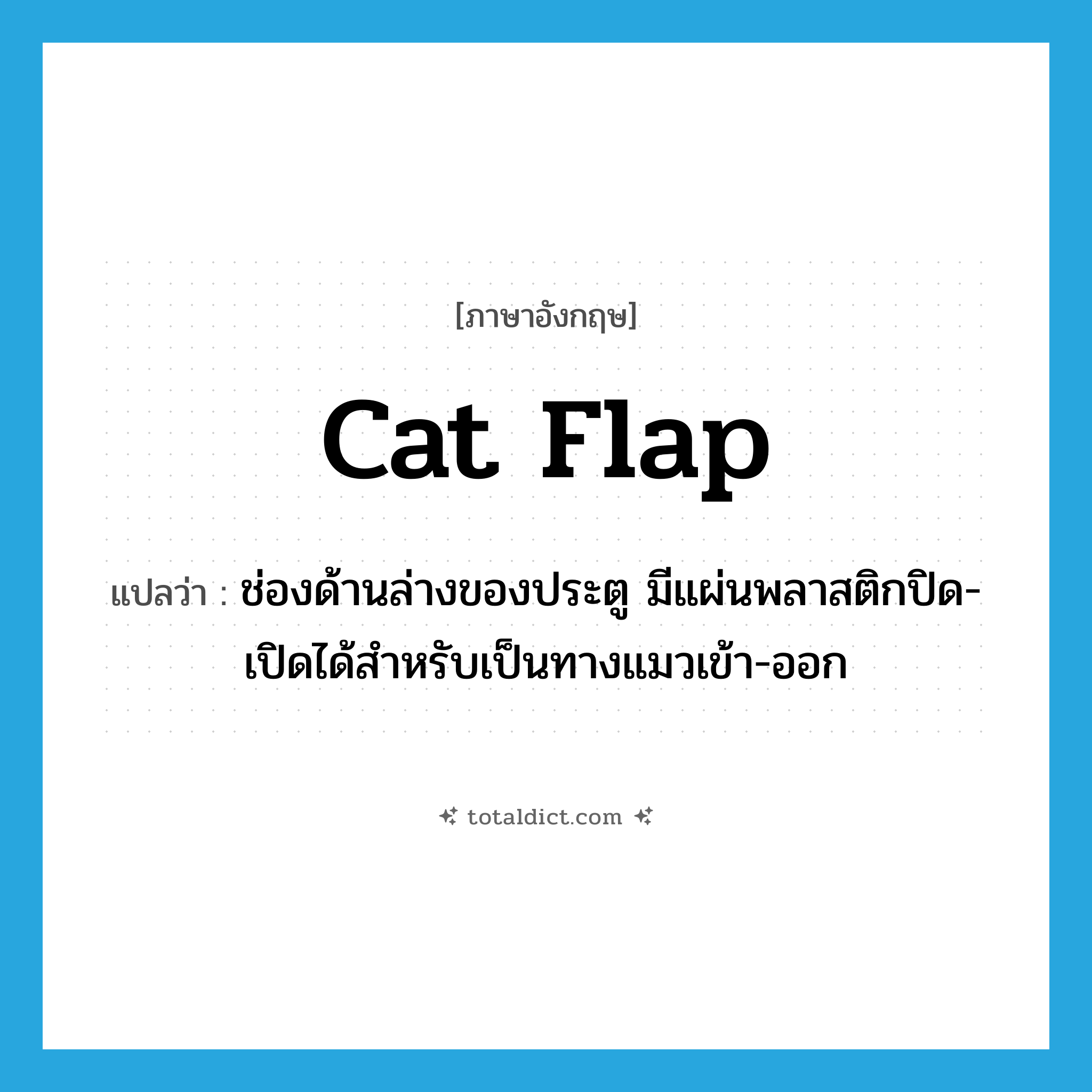 cat flap แปลว่า?, คำศัพท์ภาษาอังกฤษ cat flap แปลว่า ช่องด้านล่างของประตู มีแผ่นพลาสติกปิด-เปิดได้สำหรับเป็นทางแมวเข้า-ออก ประเภท N หมวด N