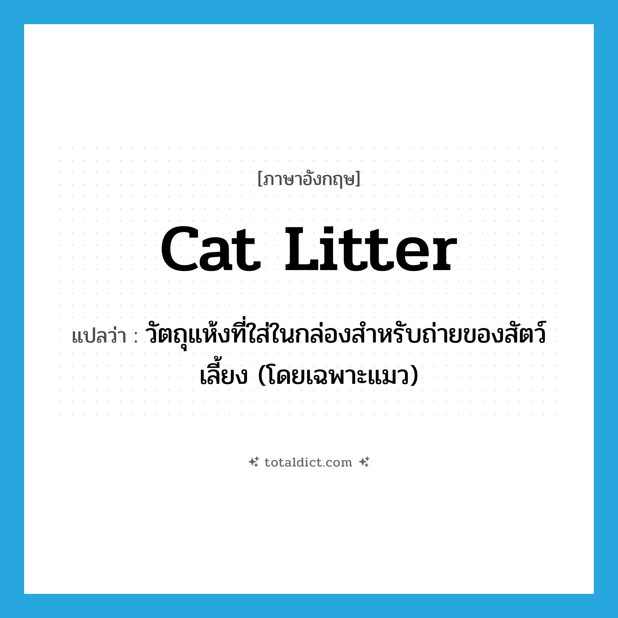 cat litter แปลว่า?, คำศัพท์ภาษาอังกฤษ cat litter แปลว่า วัตถุแห้งที่ใส่ในกล่องสำหรับถ่ายของสัตว์เลี้ยง (โดยเฉพาะแมว) ประเภท N หมวด N