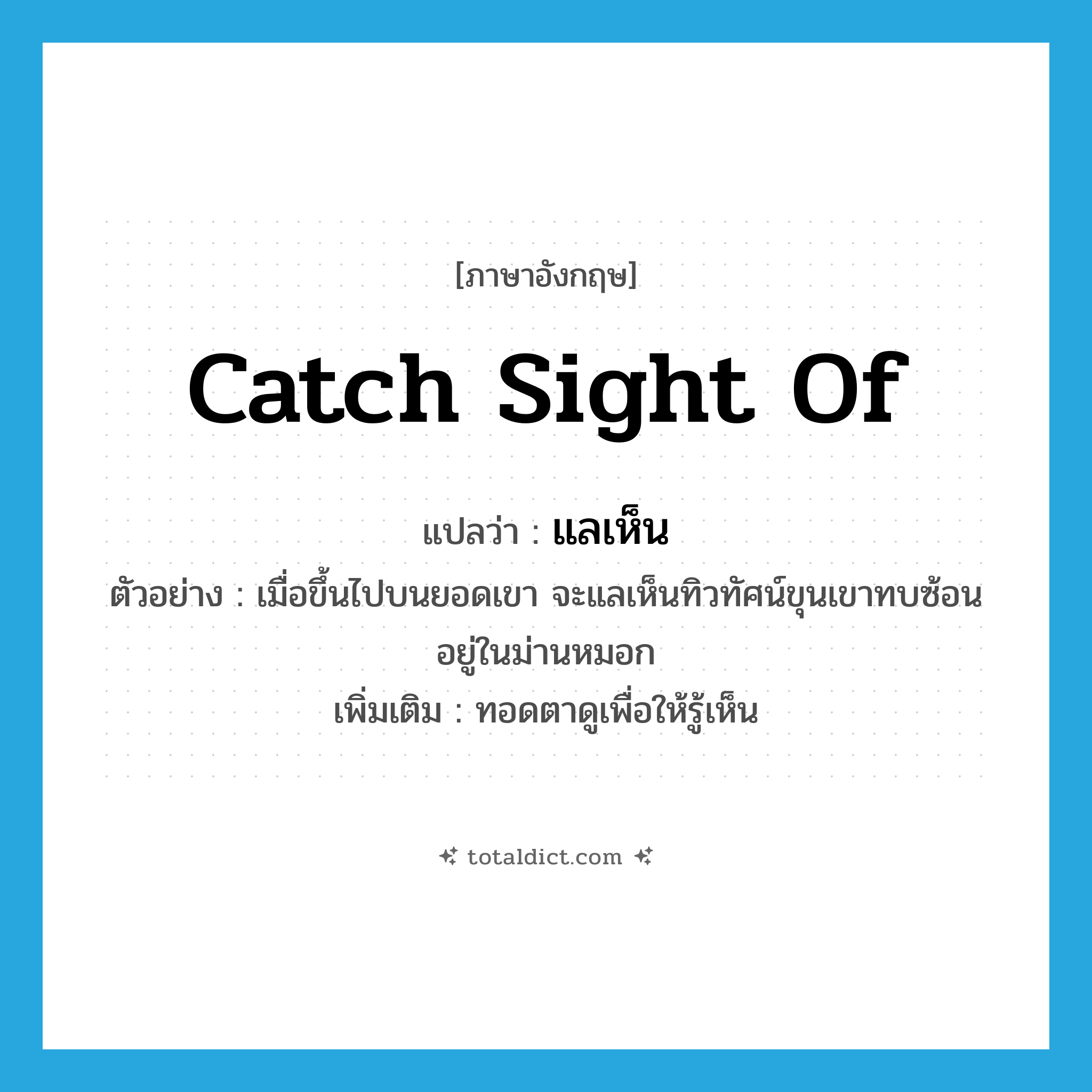 catch sight of แปลว่า?, คำศัพท์ภาษาอังกฤษ catch sight of แปลว่า แลเห็น ประเภท V ตัวอย่าง เมื่อขึ้นไปบนยอดเขา จะแลเห็นทิวทัศน์ขุนเขาทบซ้อนอยู่ในม่านหมอก เพิ่มเติม ทอดตาดูเพื่อให้รู้เห็น หมวด V