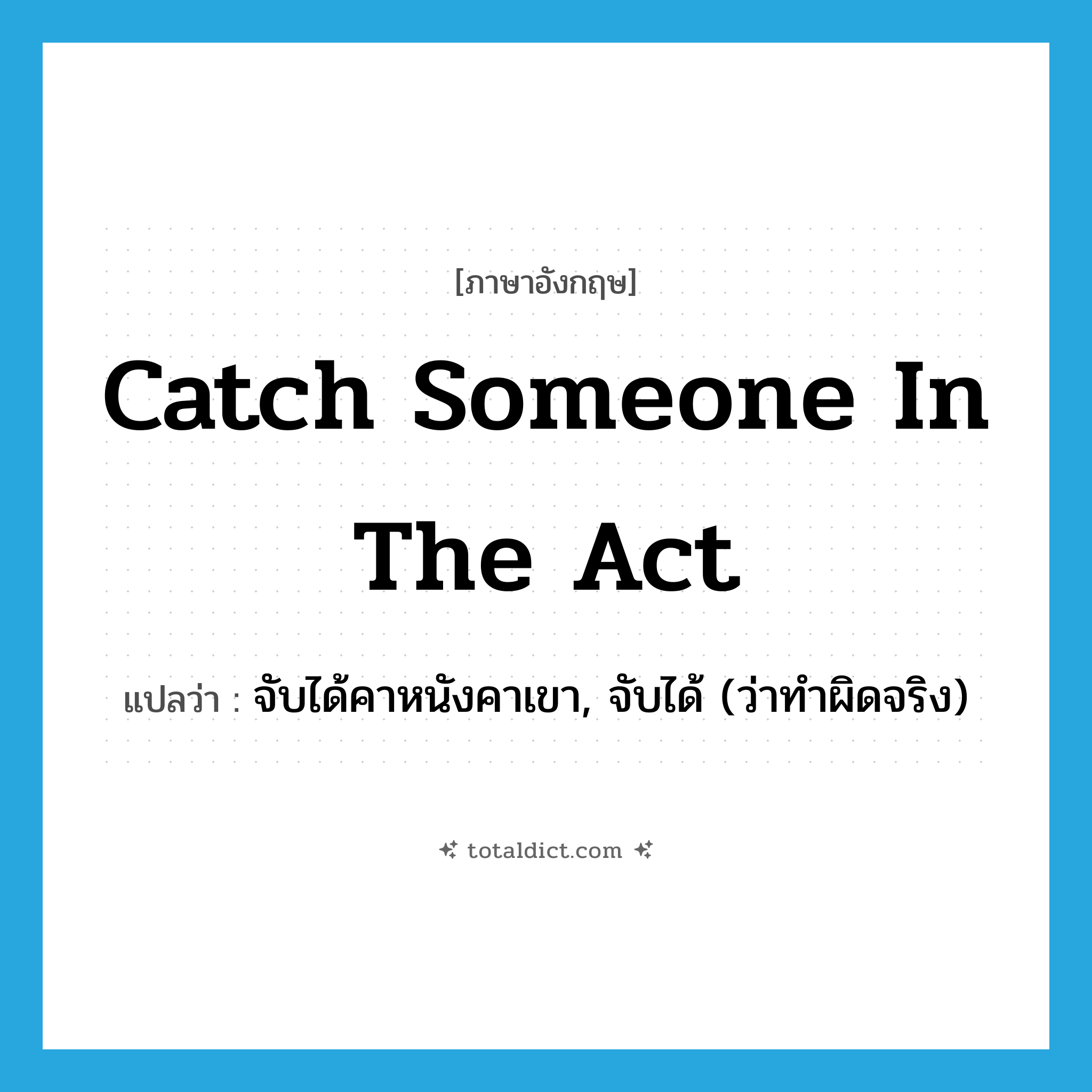 catch someone in the act แปลว่า?, คำศัพท์ภาษาอังกฤษ catch someone in the act แปลว่า จับได้คาหนังคาเขา, จับได้ (ว่าทำผิดจริง) ประเภท IDM หมวด IDM