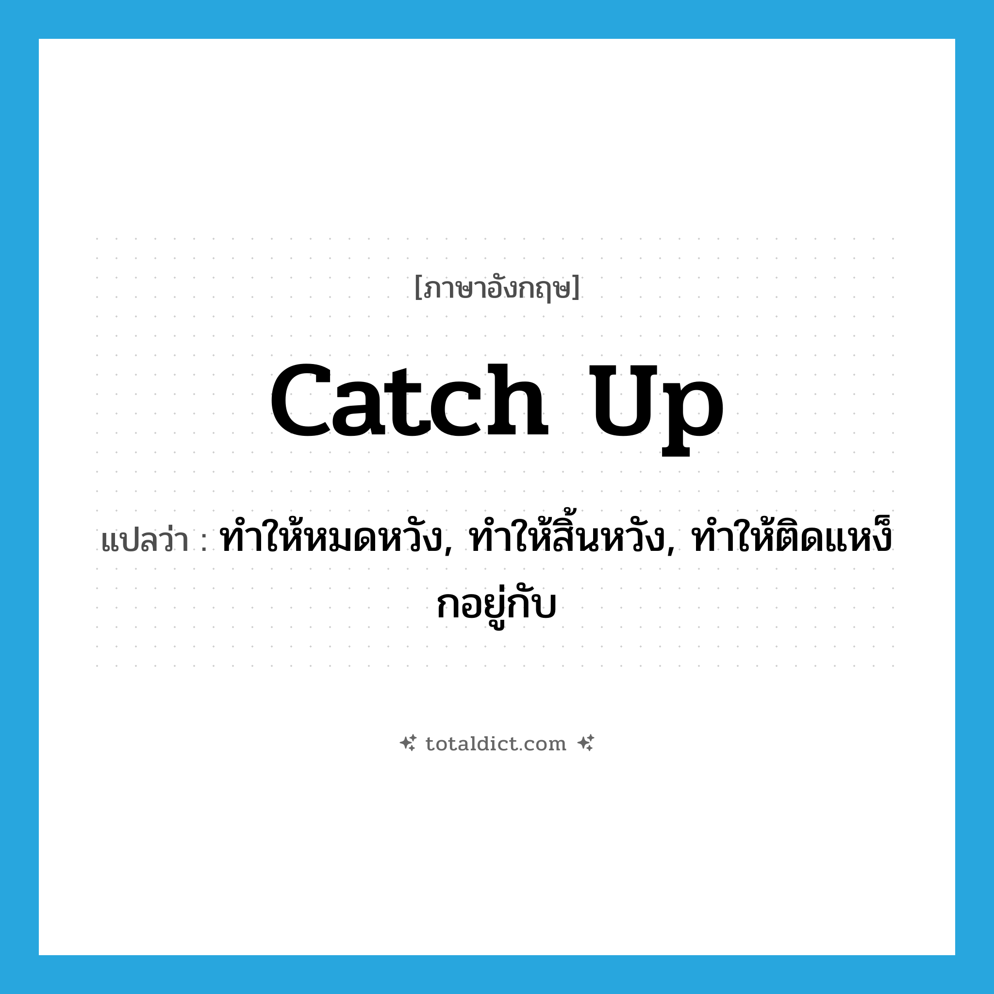 catch up แปลว่า?, คำศัพท์ภาษาอังกฤษ catch up แปลว่า ทำให้หมดหวัง, ทำให้สิ้นหวัง, ทำให้ติดแหง็กอยู่กับ ประเภท PHRV หมวด PHRV