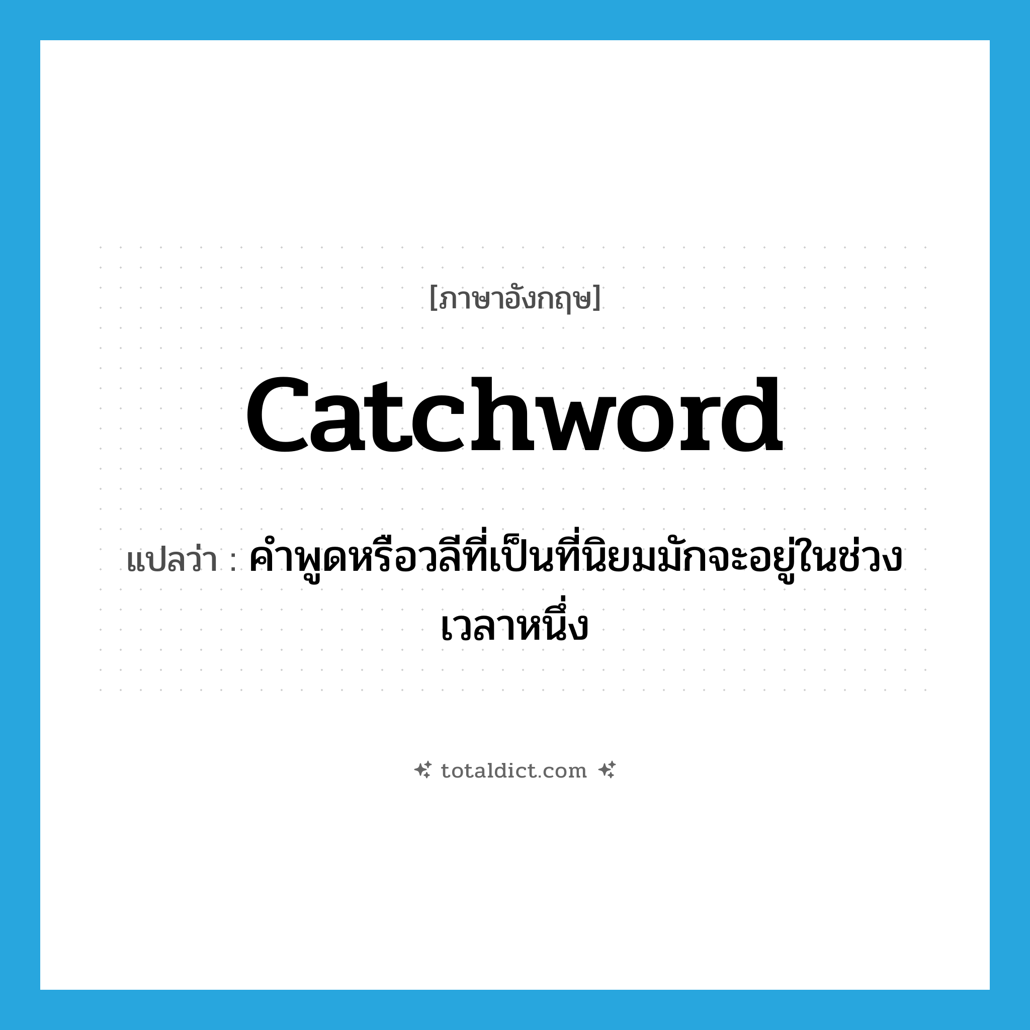 catchword แปลว่า?, คำศัพท์ภาษาอังกฤษ catchword แปลว่า คำพูดหรือวลีที่เป็นที่นิยมมักจะอยู่ในช่วงเวลาหนึ่ง ประเภท N หมวด N