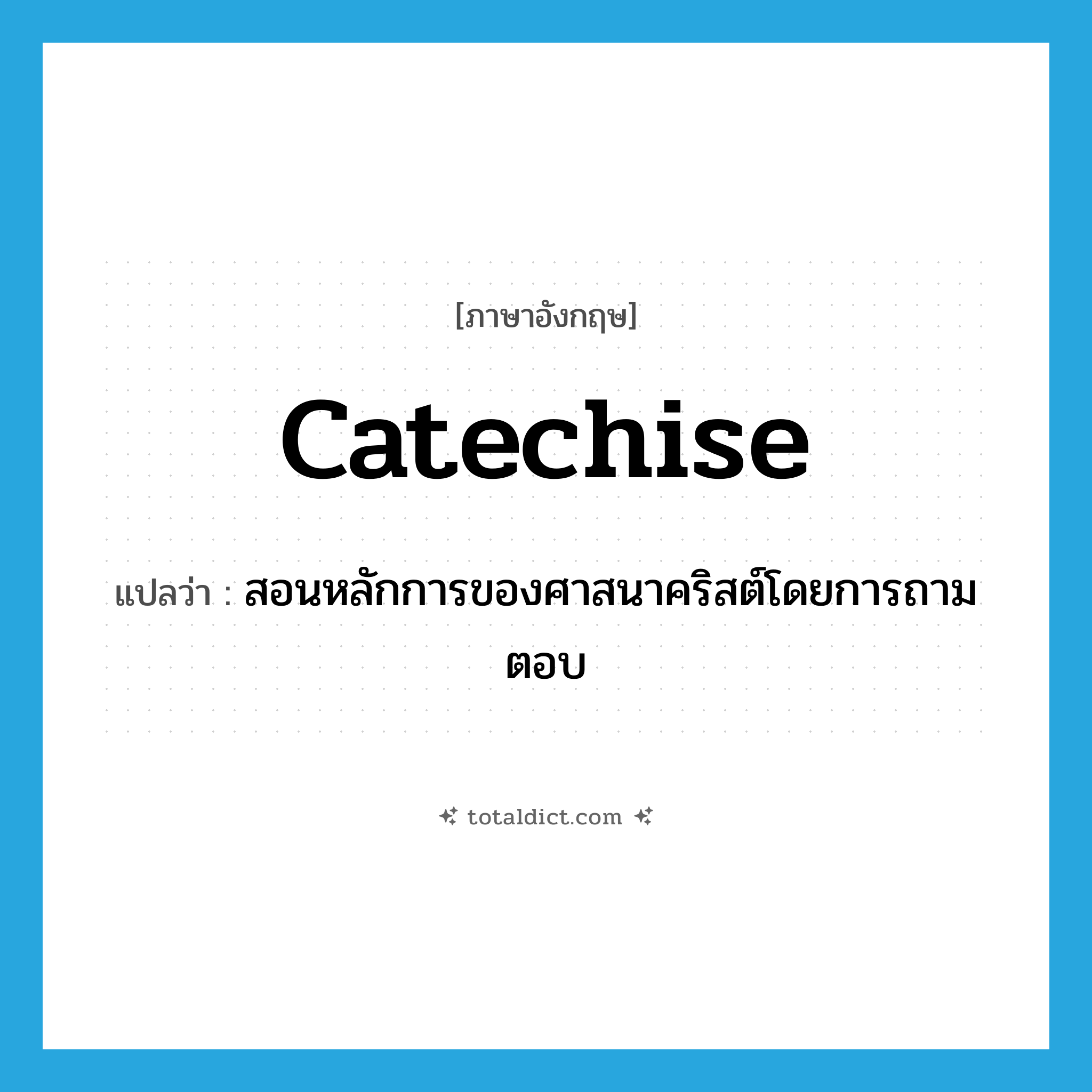 catechise แปลว่า?, คำศัพท์ภาษาอังกฤษ catechise แปลว่า สอนหลักการของศาสนาคริสต์โดยการถามตอบ ประเภท VT หมวด VT