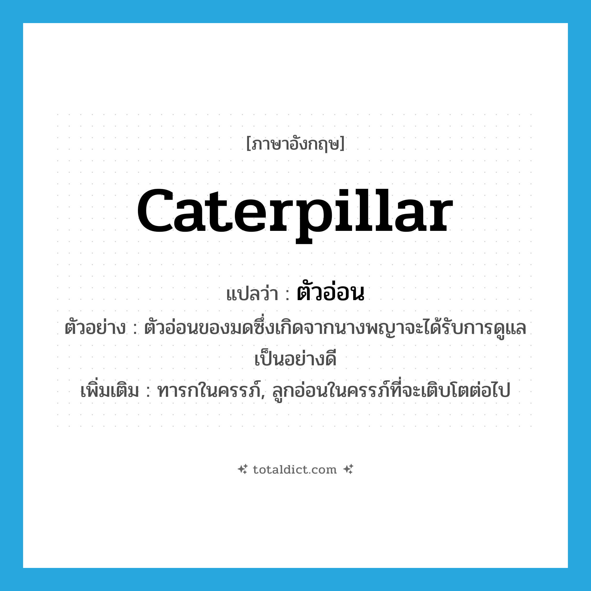 caterpillar แปลว่า?, คำศัพท์ภาษาอังกฤษ caterpillar แปลว่า ตัวอ่อน ประเภท N ตัวอย่าง ตัวอ่อนของมดซึ่งเกิดจากนางพญาจะได้รับการดูแลเป็นอย่างดี เพิ่มเติม ทารกในครรภ์, ลูกอ่อนในครรภ์ที่จะเติบโตต่อไป หมวด N