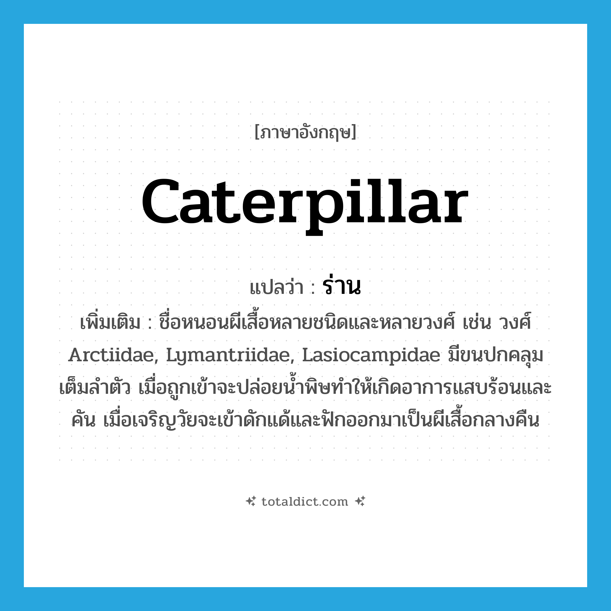 caterpillar แปลว่า?, คำศัพท์ภาษาอังกฤษ caterpillar แปลว่า ร่าน ประเภท N เพิ่มเติม ชื่อหนอนผีเสื้อหลายชนิดและหลายวงศ์ เช่น วงศ์ Arctiidae, Lymantriidae, Lasiocampidae มีขนปกคลุมเต็มลำตัว เมื่อถูกเข้าจะปล่อยน้ำพิษทำให้เกิดอาการแสบร้อนและคัน เมื่อเจริญวัยจะเข้าดักแด้และฟักออกมาเป็นผีเสื้อกลางคืน หมวด N