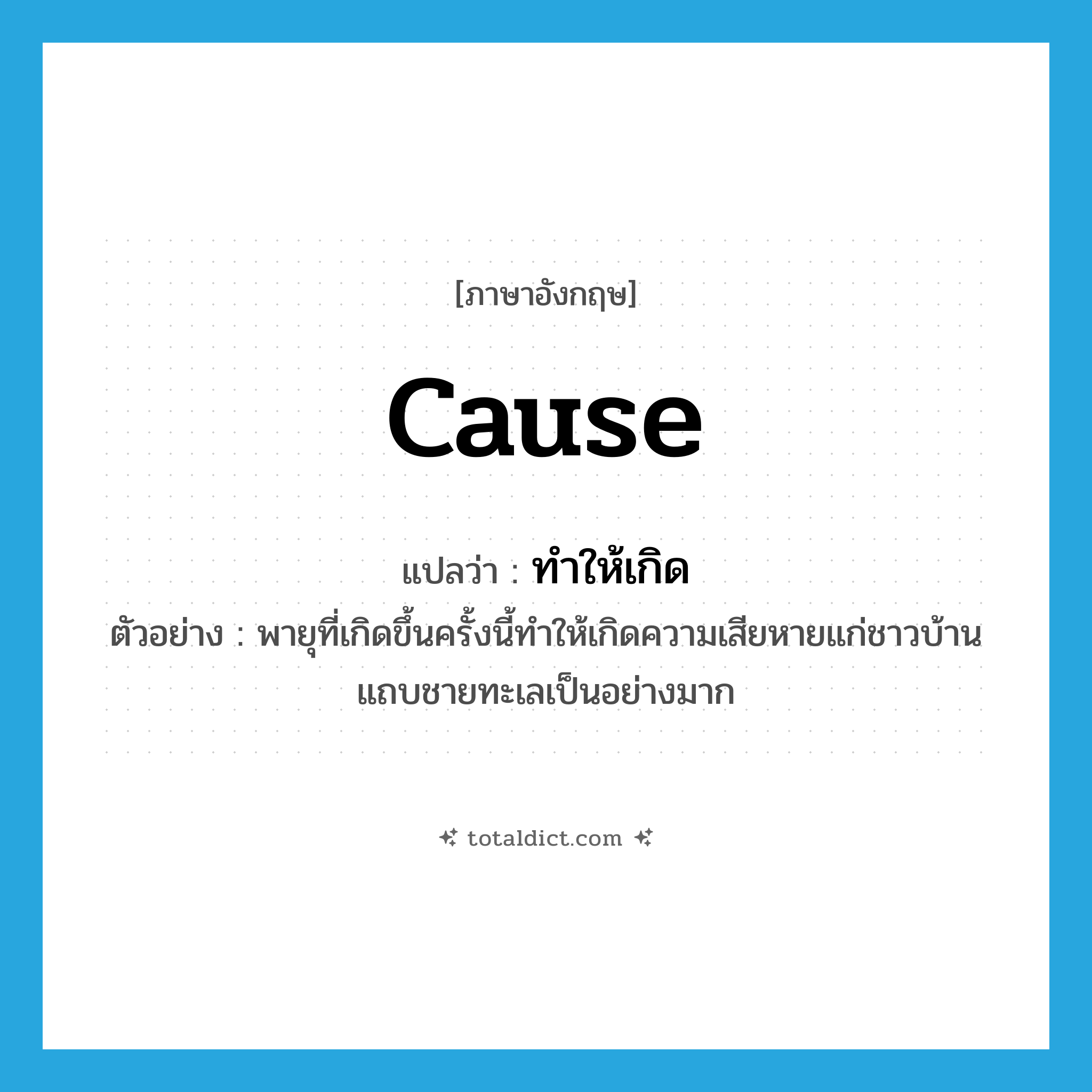 cause แปลว่า?, คำศัพท์ภาษาอังกฤษ cause แปลว่า ทำให้เกิด ประเภท V ตัวอย่าง พายุที่เกิดขึ้นครั้งนี้ทำให้เกิดความเสียหายแก่ชาวบ้านแถบชายทะเลเป็นอย่างมาก หมวด V