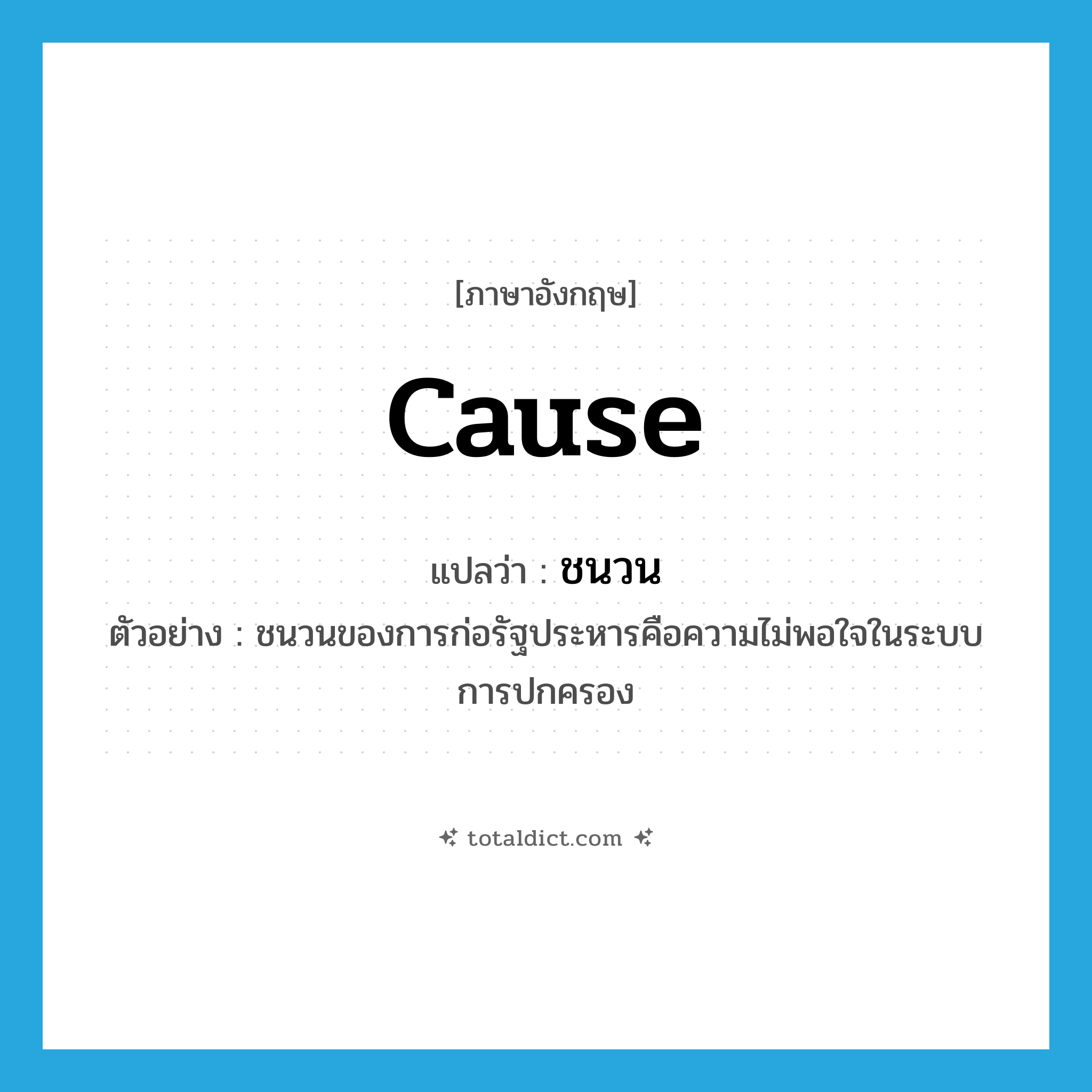 cause แปลว่า?, คำศัพท์ภาษาอังกฤษ cause แปลว่า ชนวน ประเภท N ตัวอย่าง ชนวนของการก่อรัฐประหารคือความไม่พอใจในระบบการปกครอง หมวด N