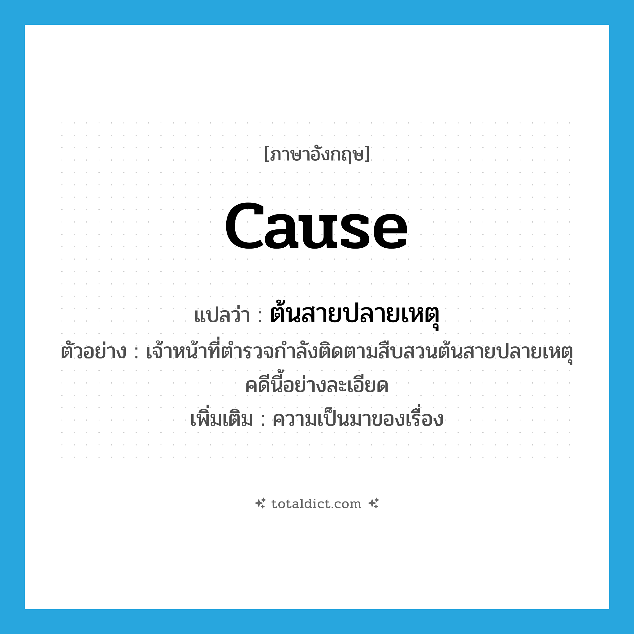 cause แปลว่า?, คำศัพท์ภาษาอังกฤษ cause แปลว่า ต้นสายปลายเหตุ ประเภท N ตัวอย่าง เจ้าหน้าที่ตำรวจกำลังติดตามสืบสวนต้นสายปลายเหตุคดีนี้อย่างละเอียด เพิ่มเติม ความเป็นมาของเรื่อง หมวด N