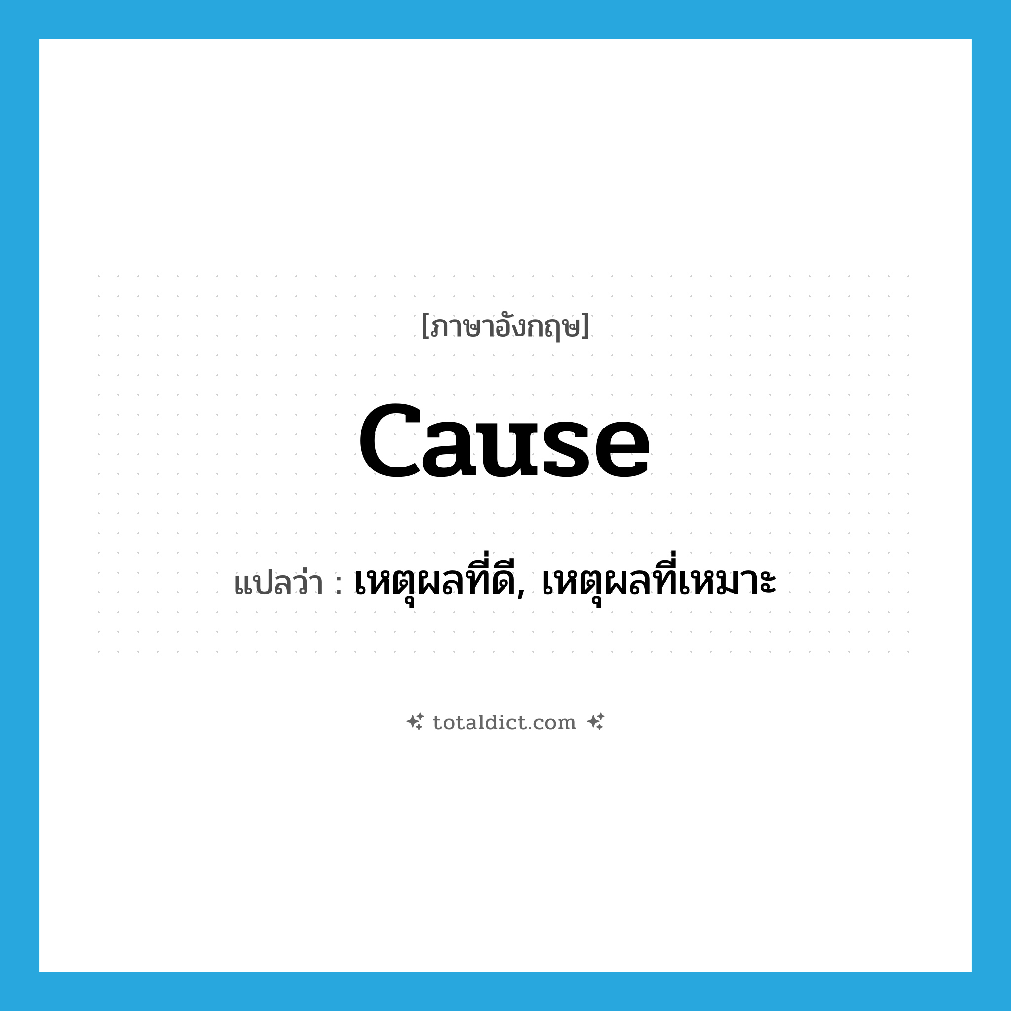 cause แปลว่า?, คำศัพท์ภาษาอังกฤษ cause แปลว่า เหตุผลที่ดี, เหตุผลที่เหมาะ ประเภท N หมวด N