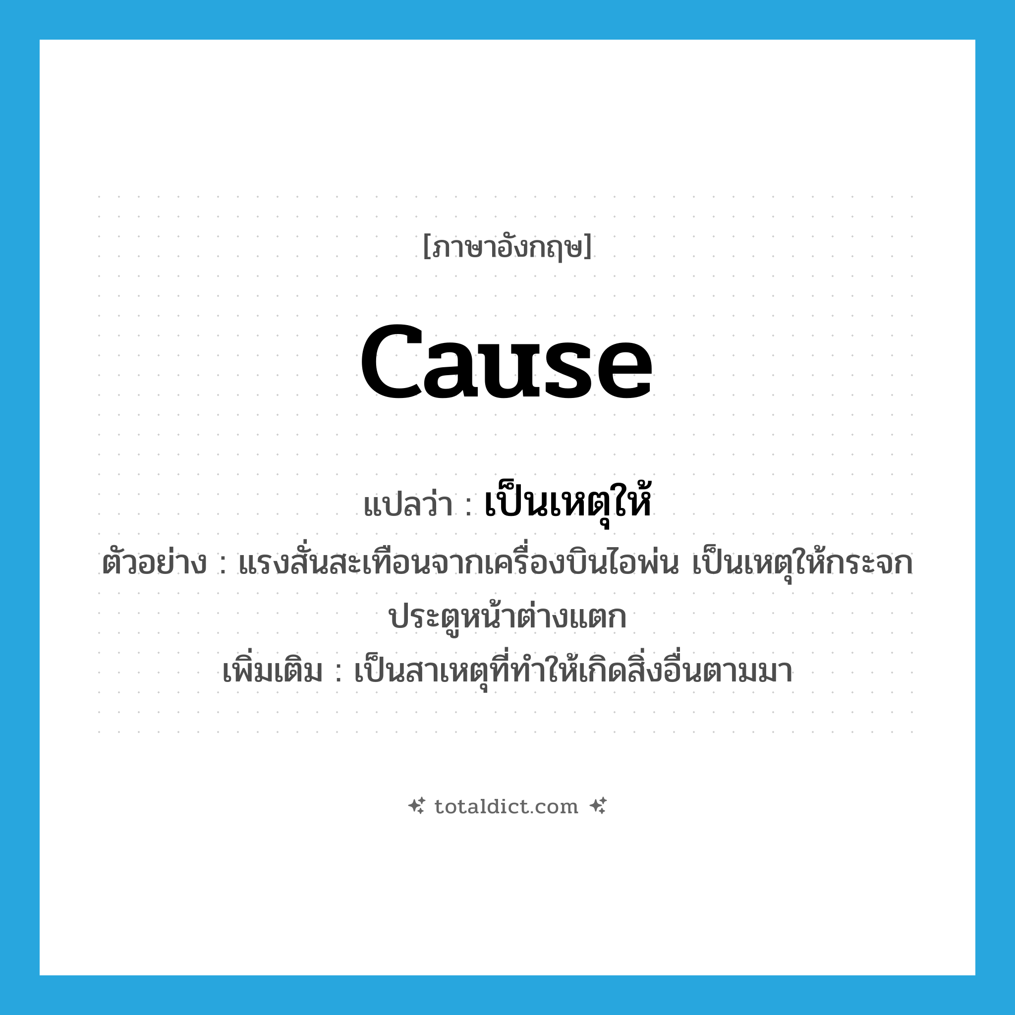 cause แปลว่า?, คำศัพท์ภาษาอังกฤษ cause แปลว่า เป็นเหตุให้ ประเภท V ตัวอย่าง แรงสั่นสะเทือนจากเครื่องบินไอพ่น เป็นเหตุให้กระจกประตูหน้าต่างแตก เพิ่มเติม เป็นสาเหตุที่ทำให้เกิดสิ่งอื่นตามมา หมวด V