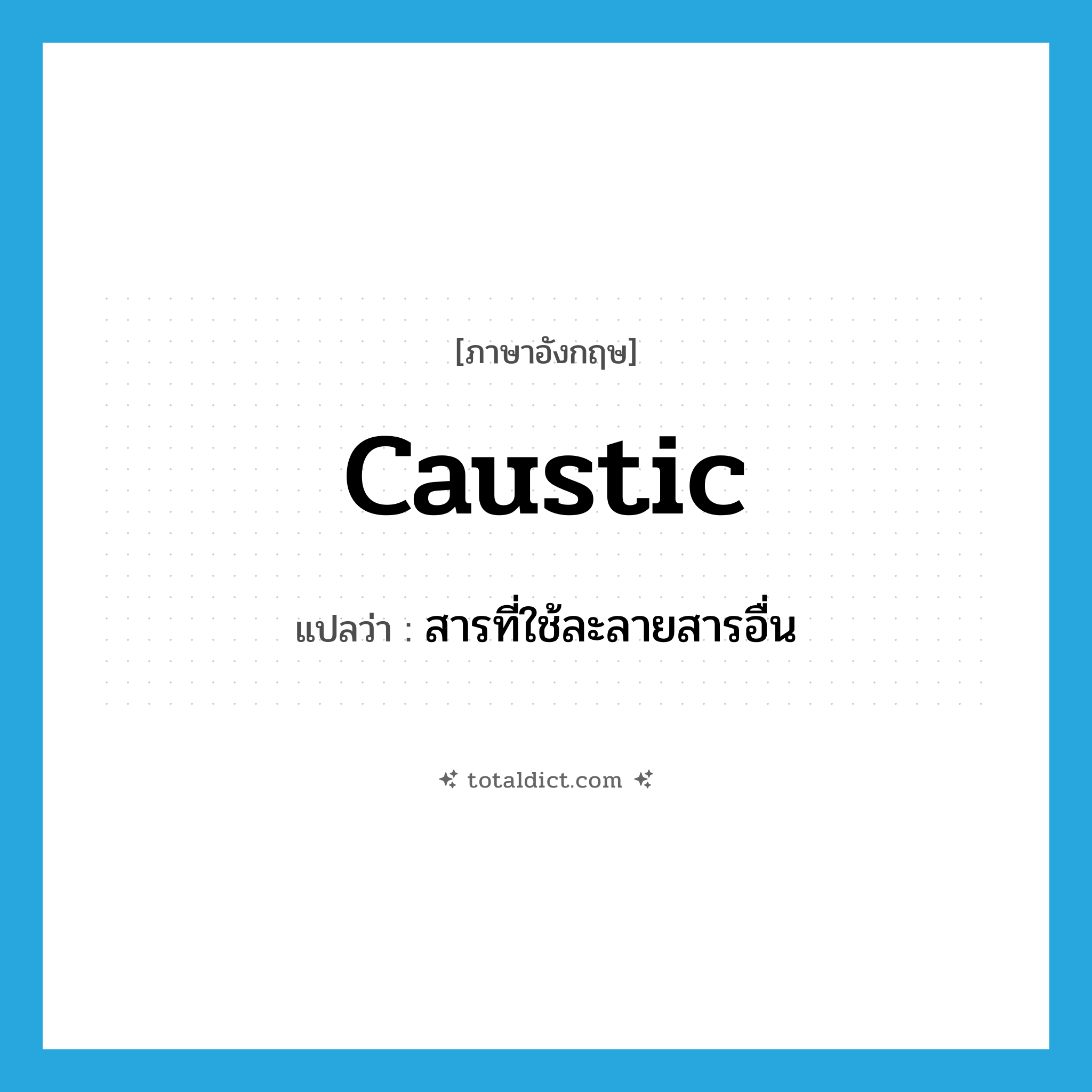 caustic แปลว่า?, คำศัพท์ภาษาอังกฤษ caustic แปลว่า สารที่ใช้ละลายสารอื่น ประเภท N หมวด N