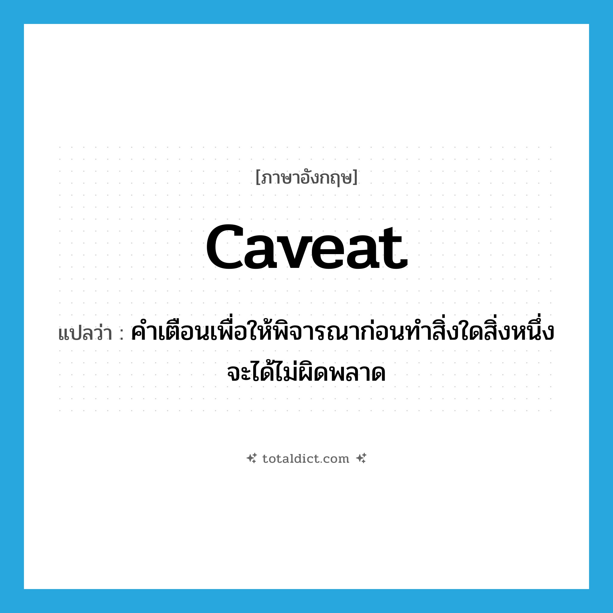 caveat แปลว่า?, คำศัพท์ภาษาอังกฤษ caveat แปลว่า คำเตือนเพื่อให้พิจารณาก่อนทำสิ่งใดสิ่งหนึ่งจะได้ไม่ผิดพลาด ประเภท N หมวด N