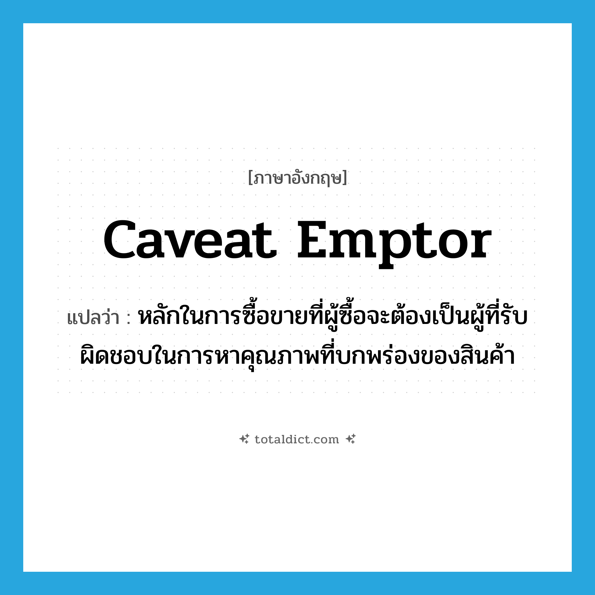 caveat emptor แปลว่า?, คำศัพท์ภาษาอังกฤษ caveat emptor แปลว่า หลักในการซื้อขายที่ผู้ซื้อจะต้องเป็นผู้ที่รับผิดชอบในการหาคุณภาพที่บกพร่องของสินค้า ประเภท N หมวด N