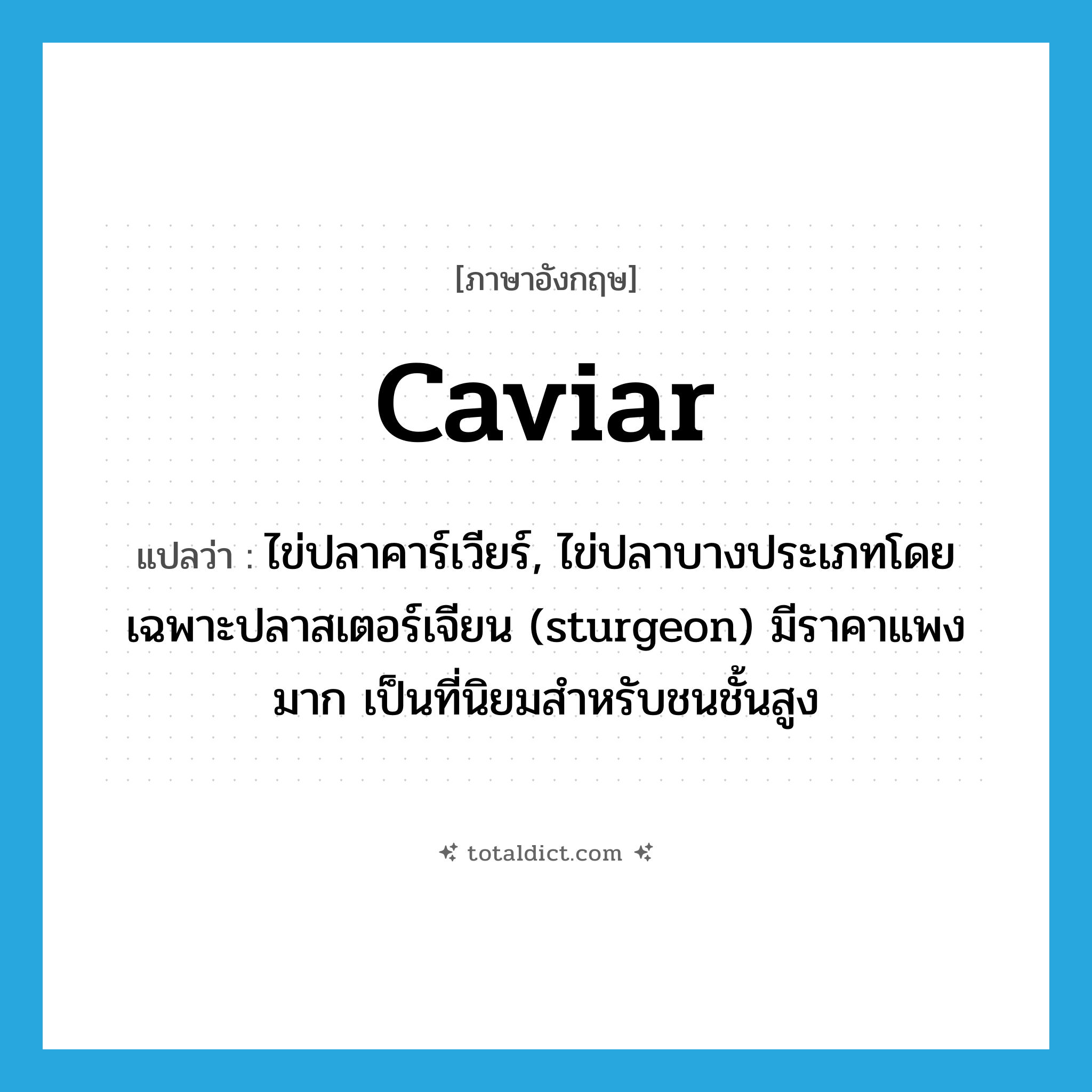 caviar แปลว่า?, คำศัพท์ภาษาอังกฤษ caviar แปลว่า ไข่ปลาคาร์เวียร์, ไข่ปลาบางประเภทโดยเฉพาะปลาสเตอร์เจียน (sturgeon) มีราคาแพงมาก เป็นที่นิยมสำหรับชนชั้นสูง ประเภท N หมวด N