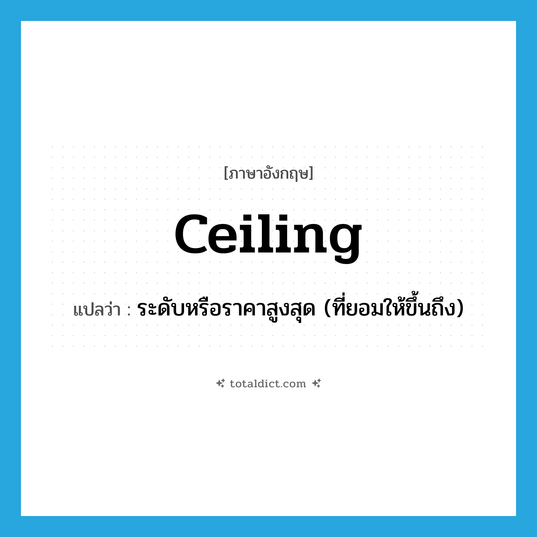 ceiling แปลว่า?, คำศัพท์ภาษาอังกฤษ ceiling แปลว่า ระดับหรือราคาสูงสุด (ที่ยอมให้ขึ้นถึง) ประเภท N หมวด N