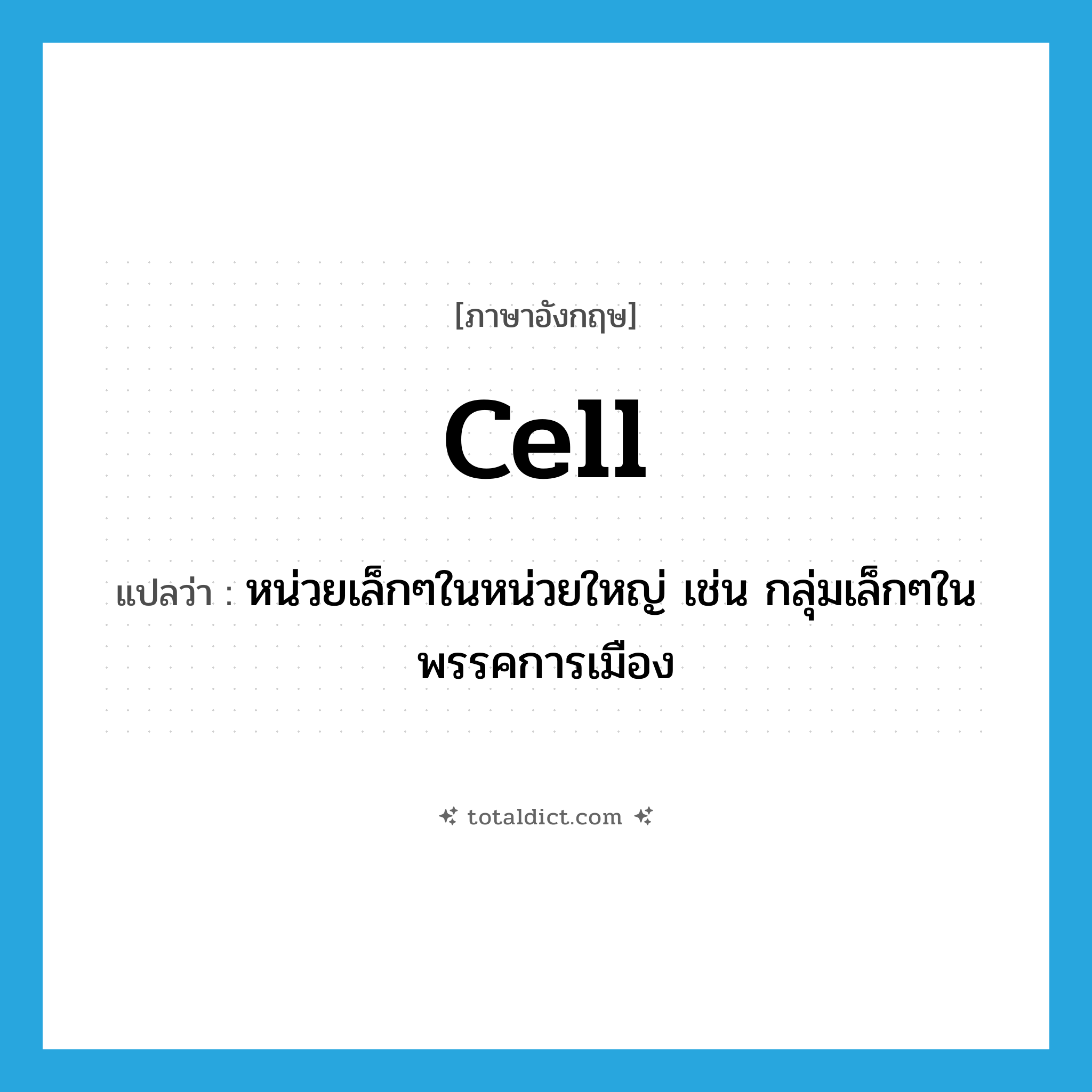 cell แปลว่า?, คำศัพท์ภาษาอังกฤษ cell แปลว่า หน่วยเล็กๆในหน่วยใหญ่ เช่น กลุ่มเล็กๆในพรรคการเมือง ประเภท N หมวด N