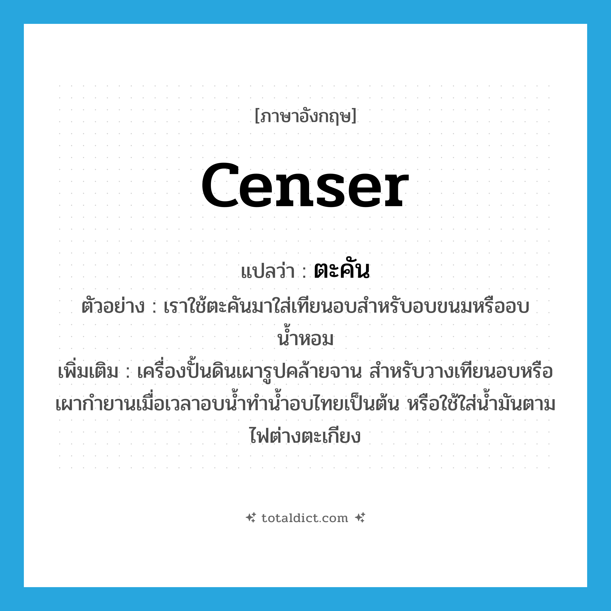 censer แปลว่า?, คำศัพท์ภาษาอังกฤษ censer แปลว่า ตะคัน ประเภท N ตัวอย่าง เราใช้ตะคันมาใส่เทียนอบสำหรับอบขนมหรืออบน้ำหอม เพิ่มเติม เครื่องปั้นดินเผารูปคล้ายจาน สำหรับวางเทียนอบหรือเผากำยานเมื่อเวลาอบน้ำทำน้ำอบไทยเป็นต้น หรือใช้ใส่น้ำมันตามไฟต่างตะเกียง หมวด N