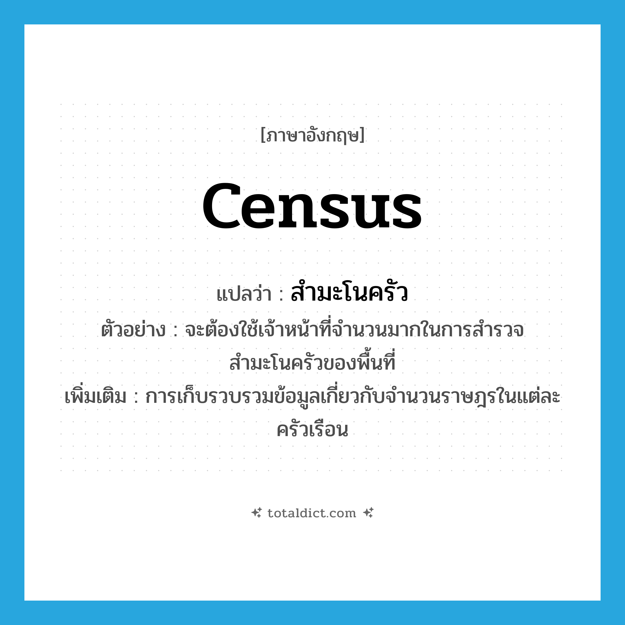 census แปลว่า?, คำศัพท์ภาษาอังกฤษ census แปลว่า สำมะโนครัว ประเภท N ตัวอย่าง จะต้องใช้เจ้าหน้าที่จำนวนมากในการสำรวจสำมะโนครัวของพื้นที่ เพิ่มเติม การเก็บรวบรวมข้อมูลเกี่ยวกับจำนวนราษฎรในแต่ละครัวเรือน หมวด N