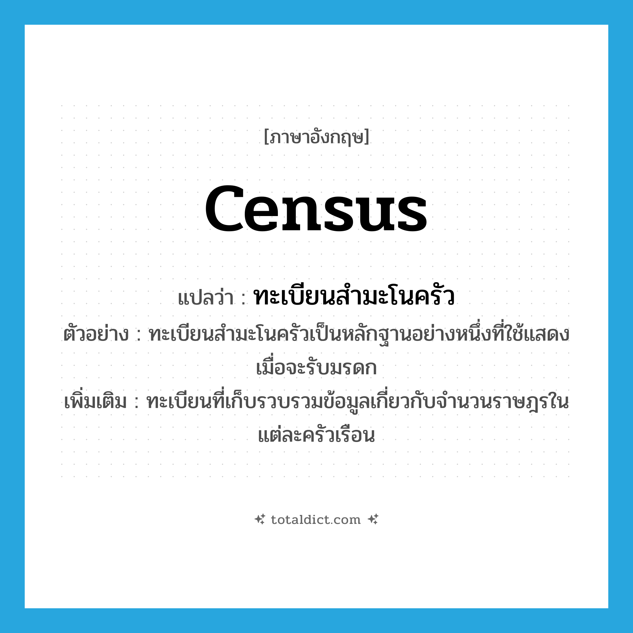 census แปลว่า?, คำศัพท์ภาษาอังกฤษ census แปลว่า ทะเบียนสำมะโนครัว ประเภท N ตัวอย่าง ทะเบียนสำมะโนครัวเป็นหลักฐานอย่างหนึ่งที่ใช้แสดงเมื่อจะรับมรดก เพิ่มเติม ทะเบียนที่เก็บรวบรวมข้อมูลเกี่ยวกับจำนวนราษฎรในแต่ละครัวเรือน หมวด N