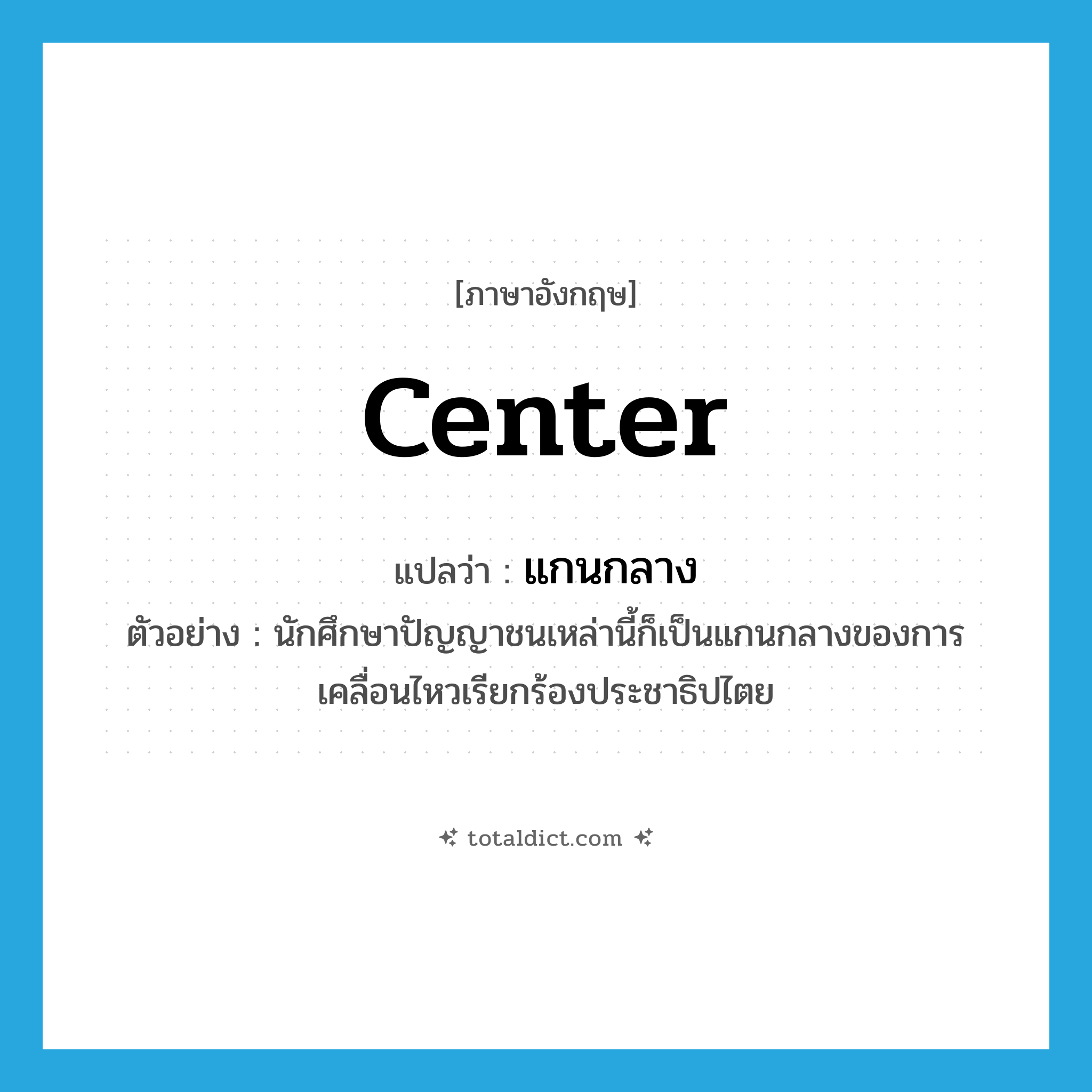 center แปลว่า?, คำศัพท์ภาษาอังกฤษ center แปลว่า แกนกลาง ประเภท N ตัวอย่าง นักศึกษาปัญญาชนเหล่านี้ก็เป็นแกนกลางของการเคลื่อนไหวเรียกร้องประชาธิปไตย หมวด N