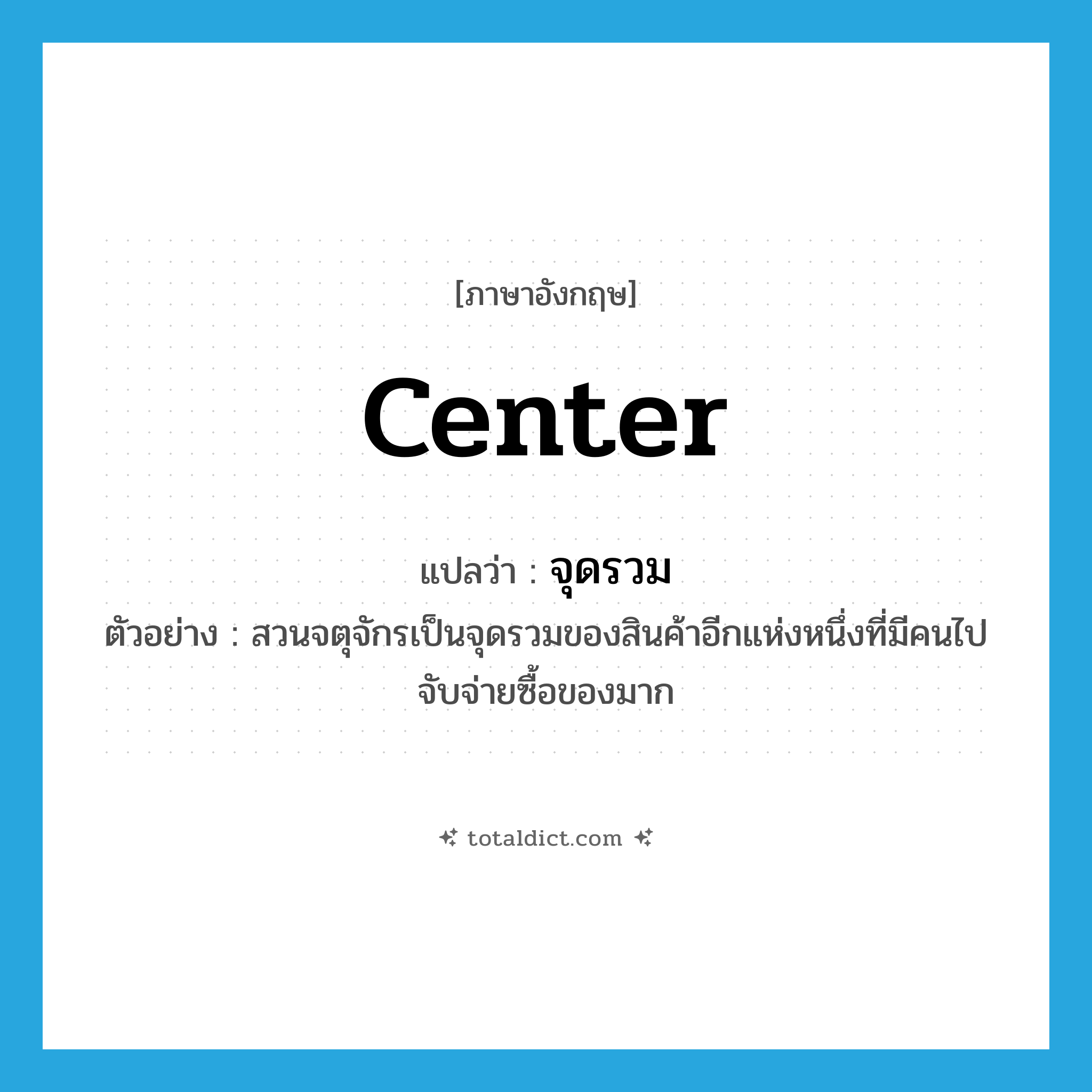 center แปลว่า?, คำศัพท์ภาษาอังกฤษ center แปลว่า จุดรวม ประเภท N ตัวอย่าง สวนจตุจักรเป็นจุดรวมของสินค้าอีกแห่งหนึ่งที่มีคนไปจับจ่ายซื้อของมาก หมวด N